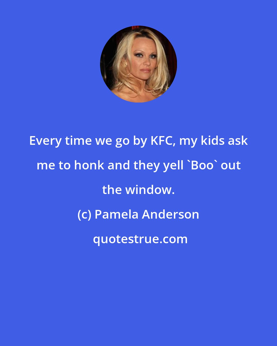 Pamela Anderson: Every time we go by KFC, my kids ask me to honk and they yell 'Boo' out the window.