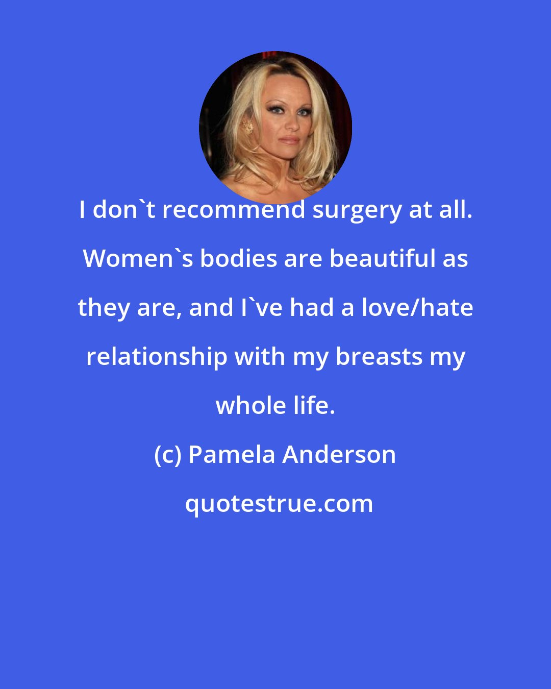 Pamela Anderson: I don't recommend surgery at all. Women's bodies are beautiful as they are, and I've had a love/hate relationship with my breasts my whole life.