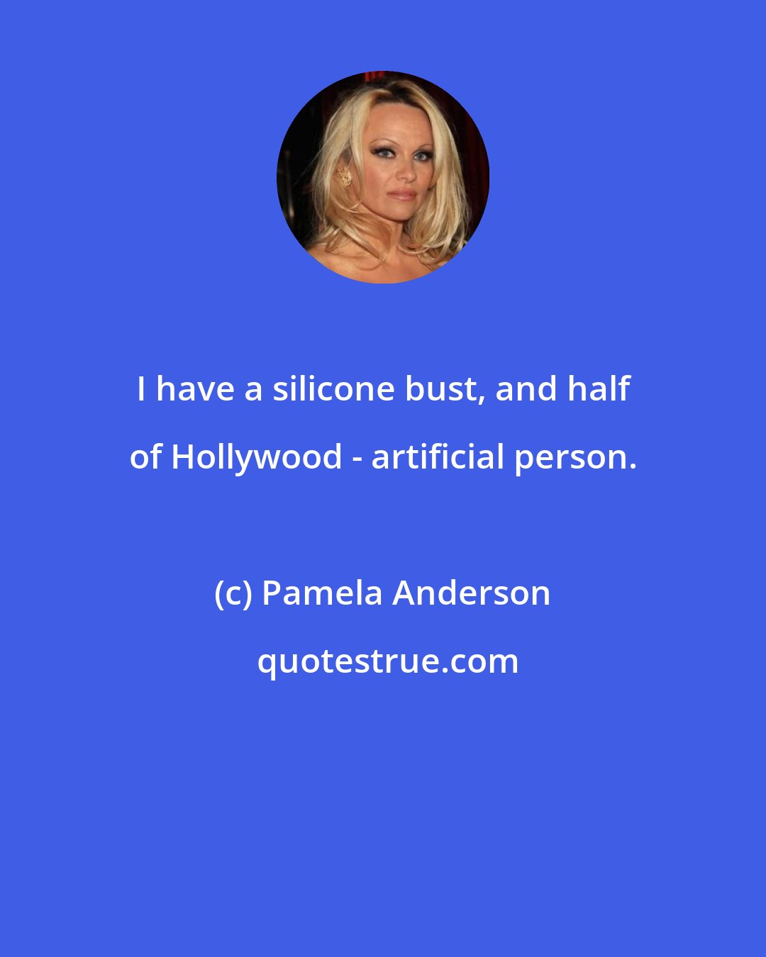 Pamela Anderson: I have a silicone bust, and half of Hollywood - artificial person.