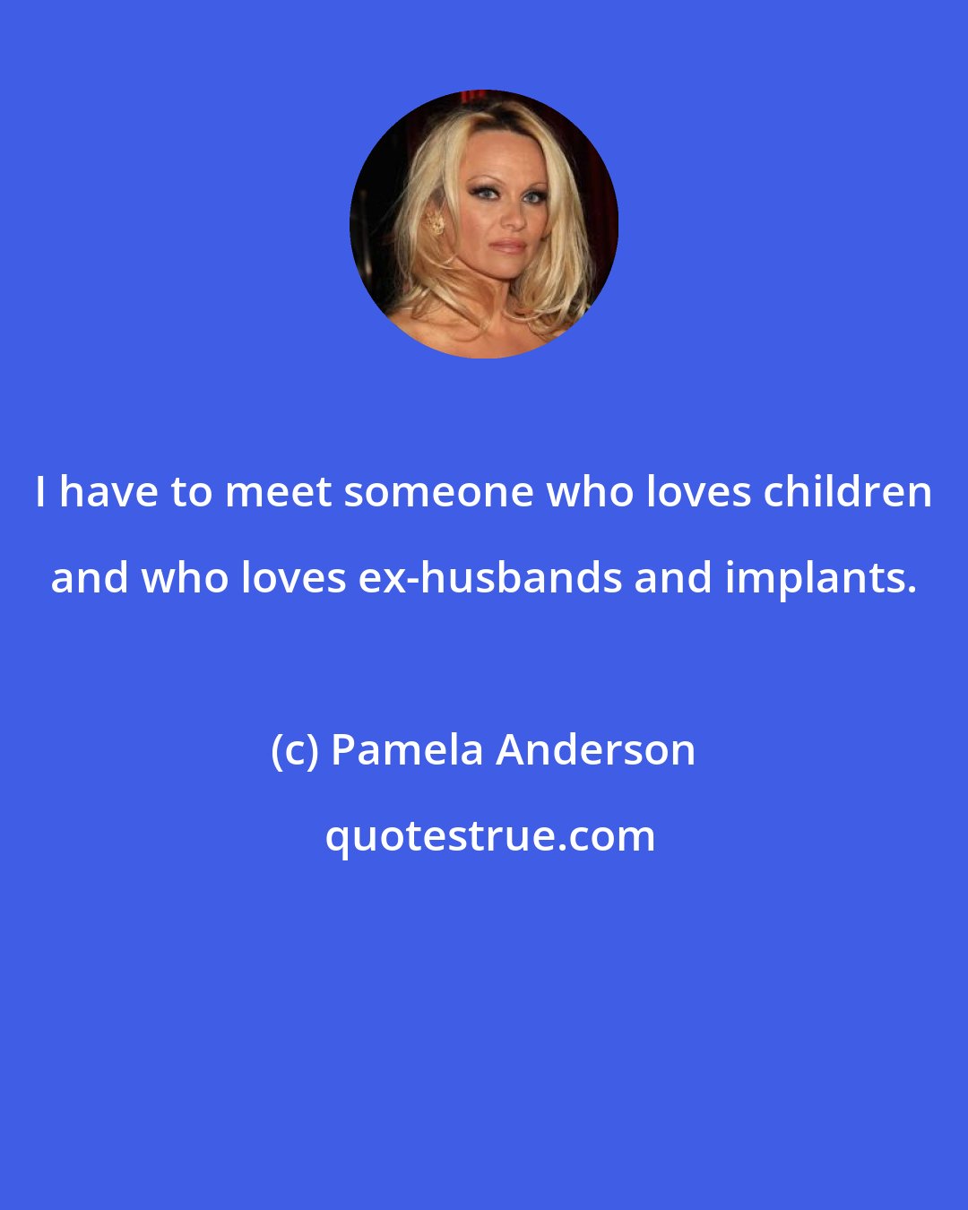 Pamela Anderson: I have to meet someone who loves children and who loves ex-husbands and implants.