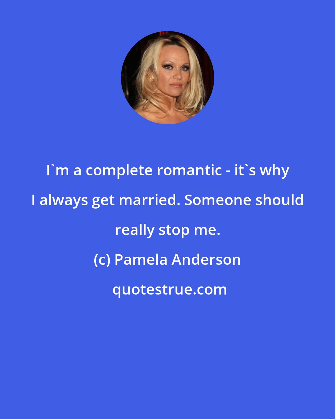 Pamela Anderson: I'm a complete romantic - it's why I always get married. Someone should really stop me.