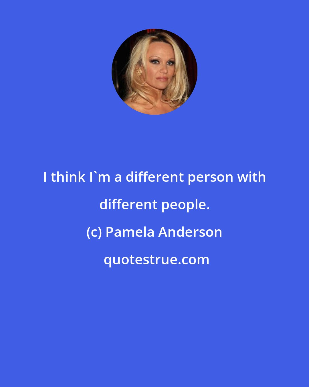 Pamela Anderson: I think I'm a different person with different people.