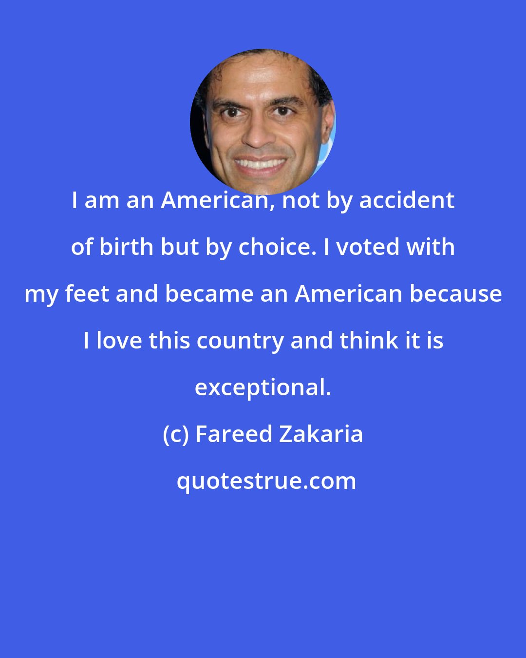 Fareed Zakaria: I am an American, not by accident of birth but by choice. I voted with my feet and became an American because I love this country and think it is exceptional.