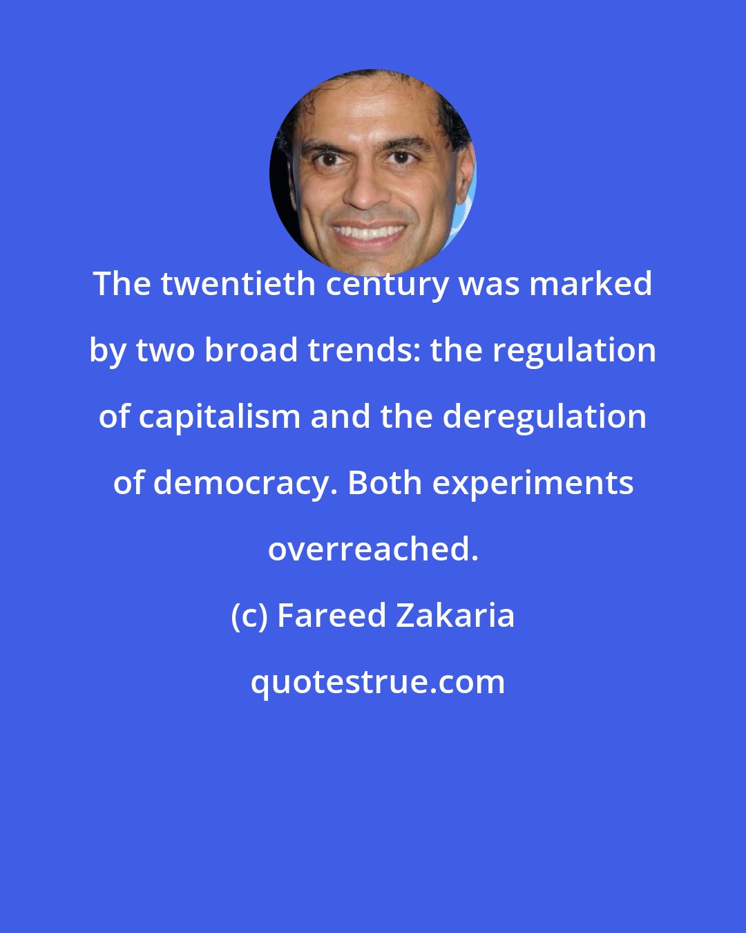 Fareed Zakaria: The twentieth century was marked by two broad trends: the regulation of capitalism and the deregulation of democracy. Both experiments overreached.