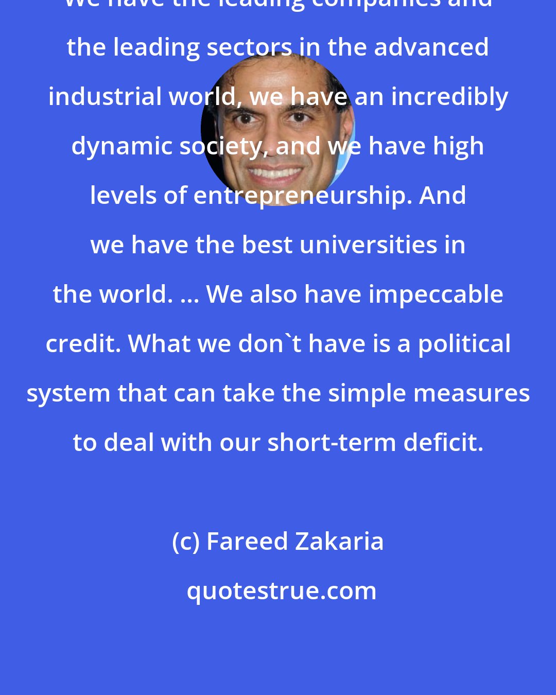 Fareed Zakaria: We have the leading companies and the leading sectors in the advanced industrial world, we have an incredibly dynamic society, and we have high levels of entrepreneurship. And we have the best universities in the world. ... We also have impeccable credit. What we don't have is a political system that can take the simple measures to deal with our short-term deficit.