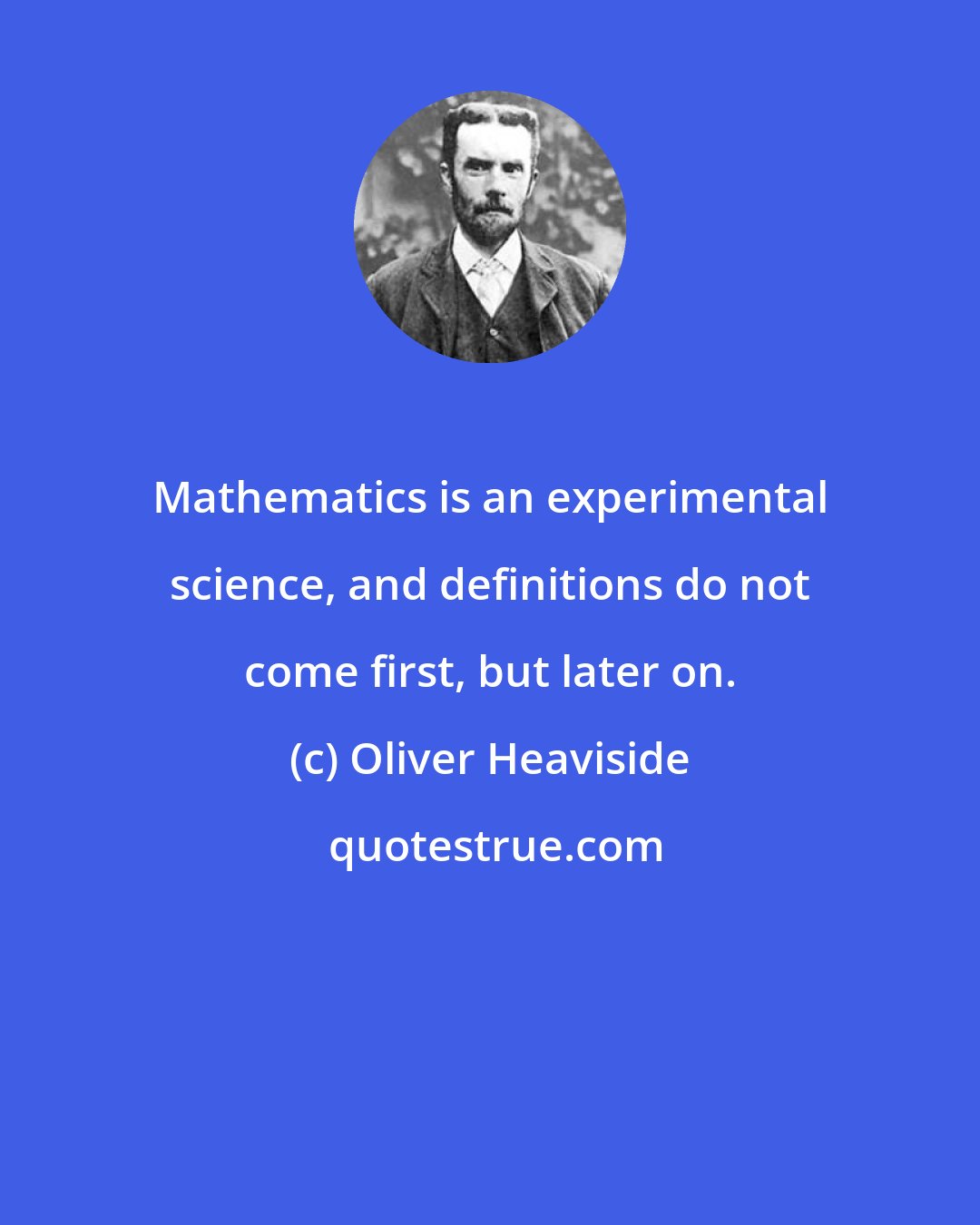 Oliver Heaviside: Mathematics is an experimental science, and definitions do not come first, but later on.