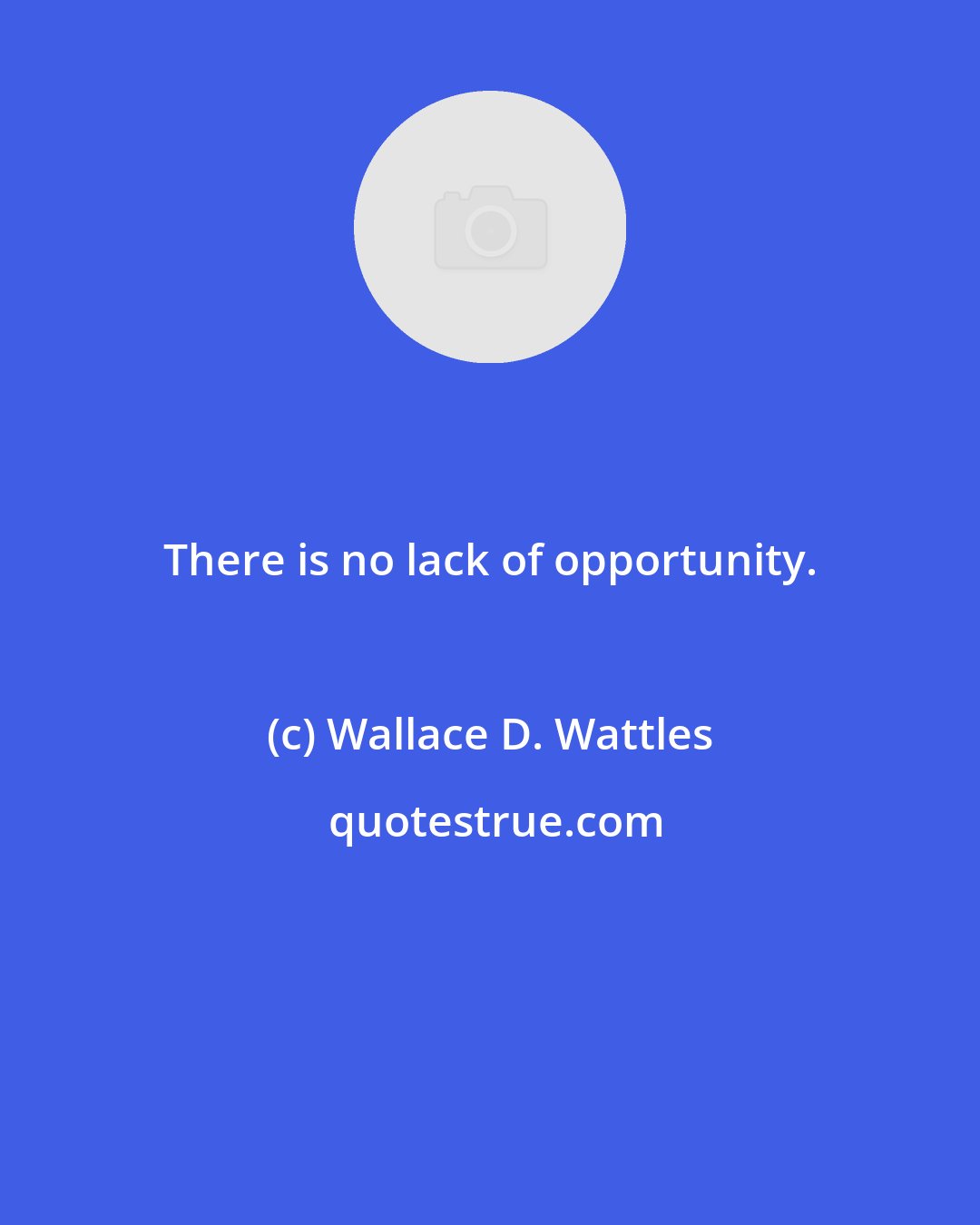 Wallace D. Wattles: There is no lack of opportunity.