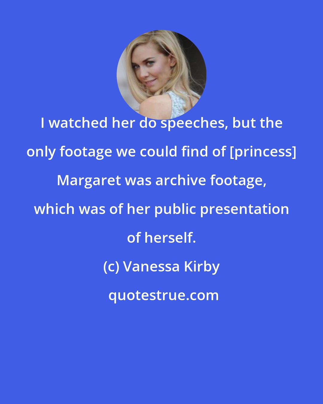 Vanessa Kirby: I watched her do speeches, but the only footage we could find of [princess] Margaret was archive footage, which was of her public presentation of herself.