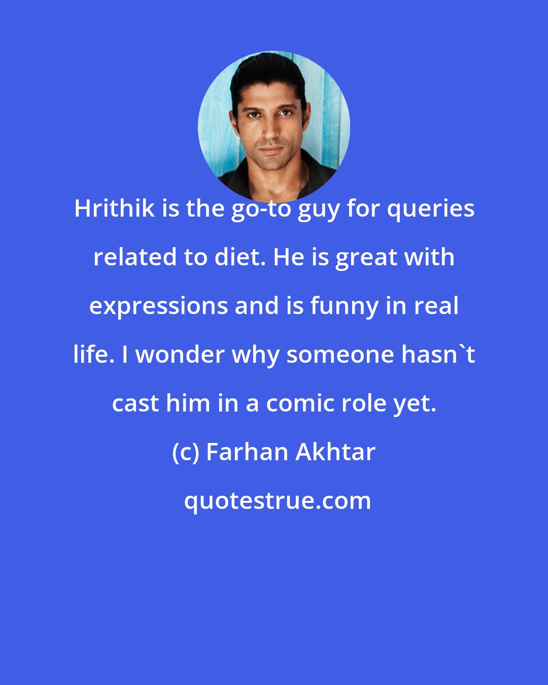 Farhan Akhtar: Hrithik is the go-to guy for queries related to diet. He is great with expressions and is funny in real life. I wonder why someone hasn't cast him in a comic role yet.