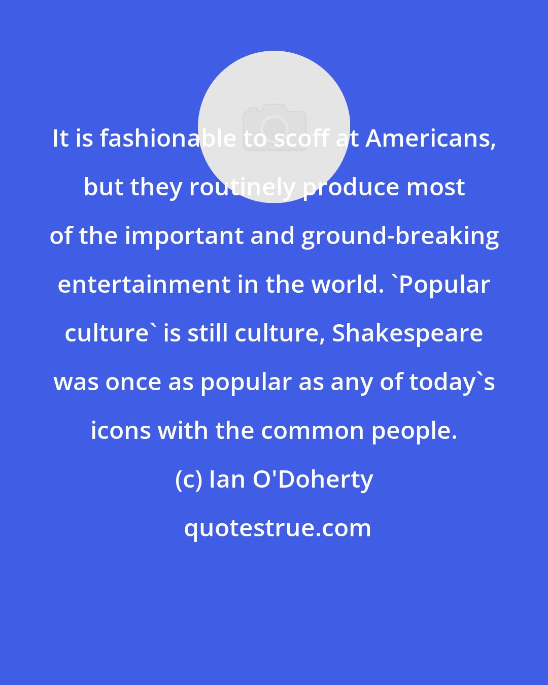 Ian O'Doherty: It is fashionable to scoff at Americans, but they routinely produce most of the important and ground-breaking entertainment in the world. 'Popular culture' is still culture, Shakespeare was once as popular as any of today's icons with the common people.