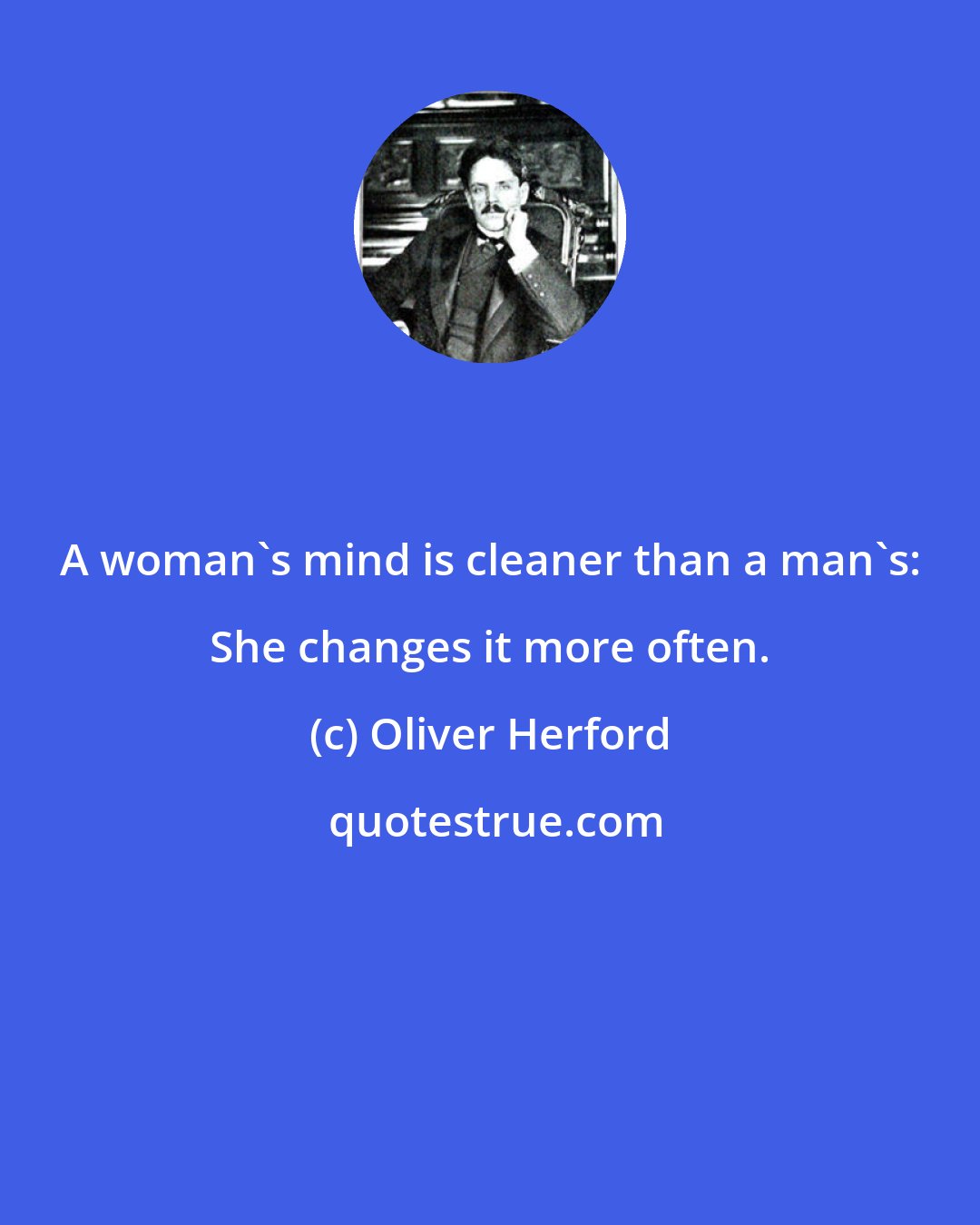 Oliver Herford: A woman's mind is cleaner than a man's: She changes it more often.