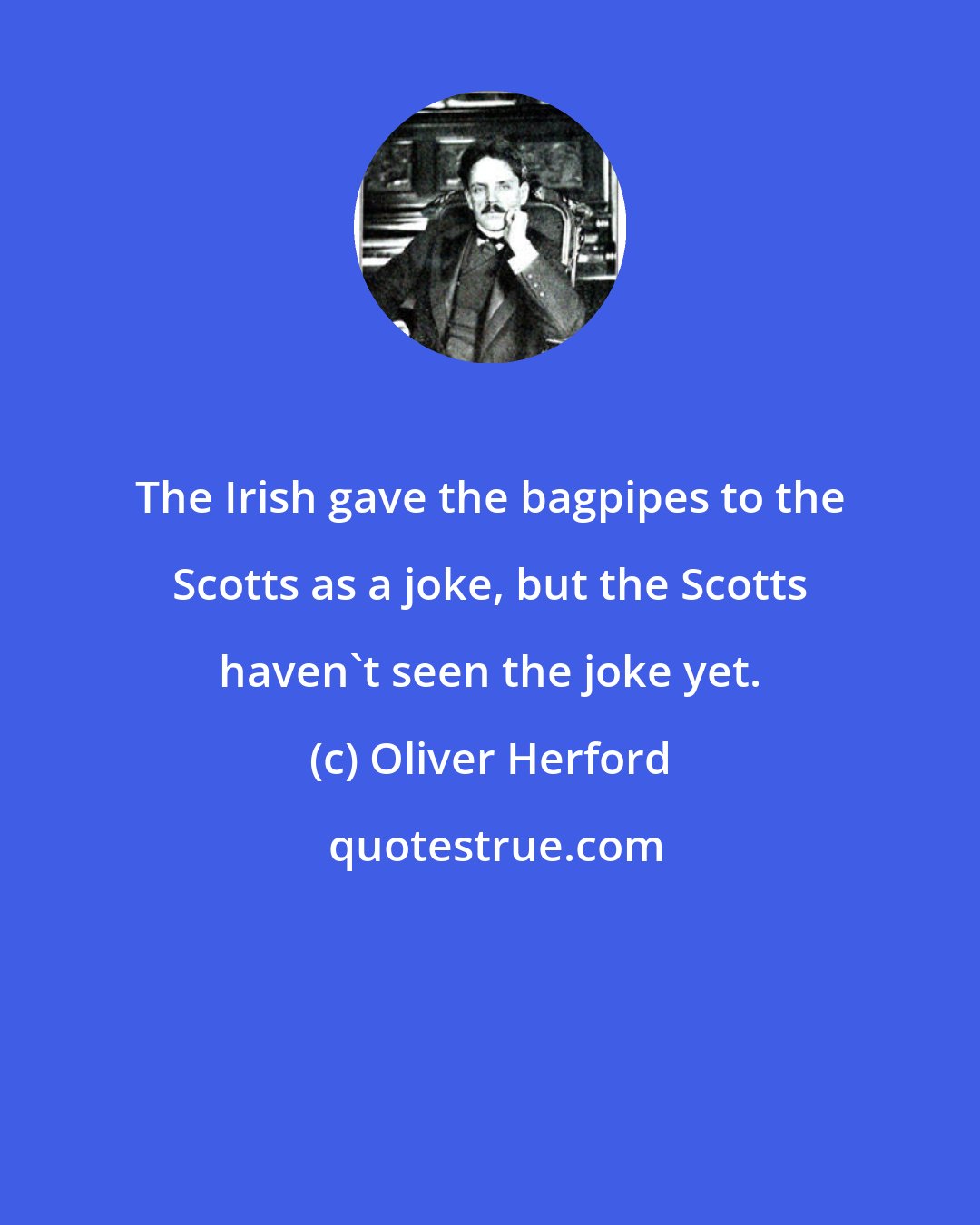 Oliver Herford: The Irish gave the bagpipes to the Scotts as a joke, but the Scotts haven't seen the joke yet.