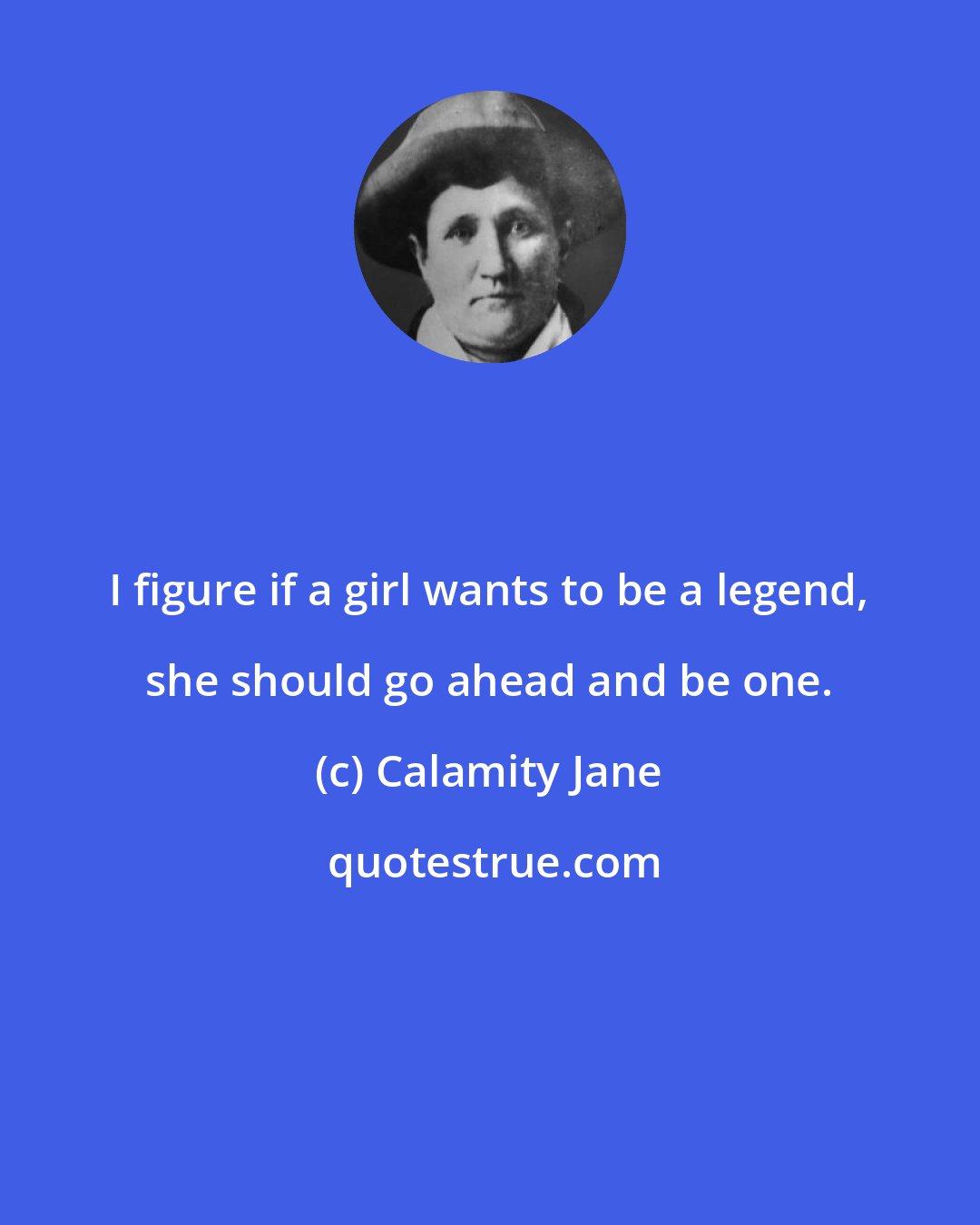 Calamity Jane: I figure if a girl wants to be a legend, she should go ahead and be one.