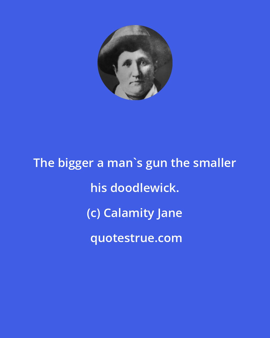 Calamity Jane: The bigger a man's gun the smaller his doodlewick.