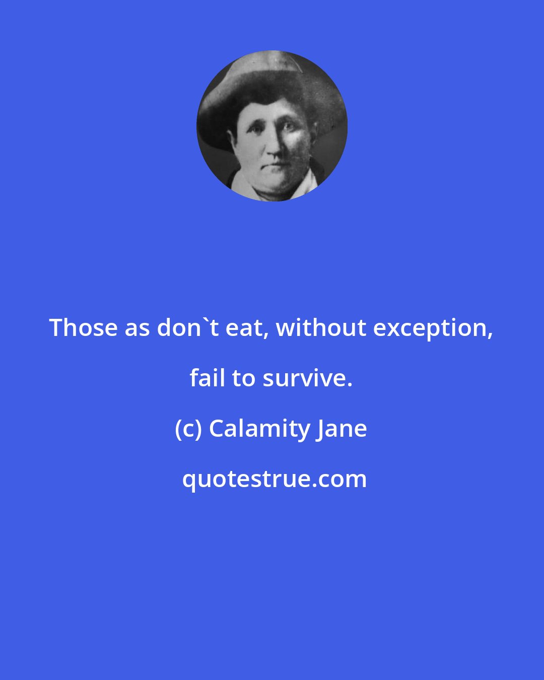 Calamity Jane: Those as don't eat, without exception, fail to survive.