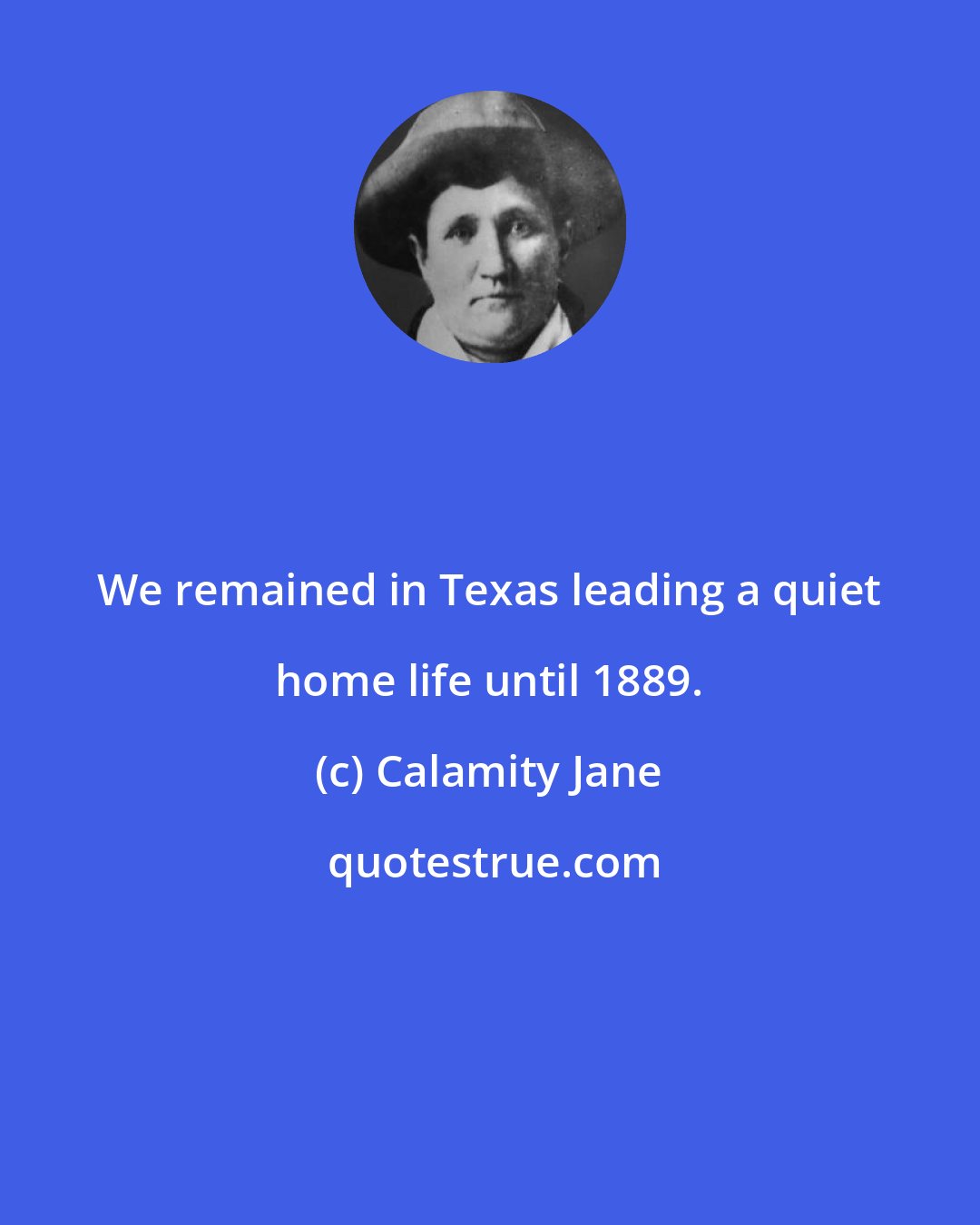 Calamity Jane: We remained in Texas leading a quiet home life until 1889.