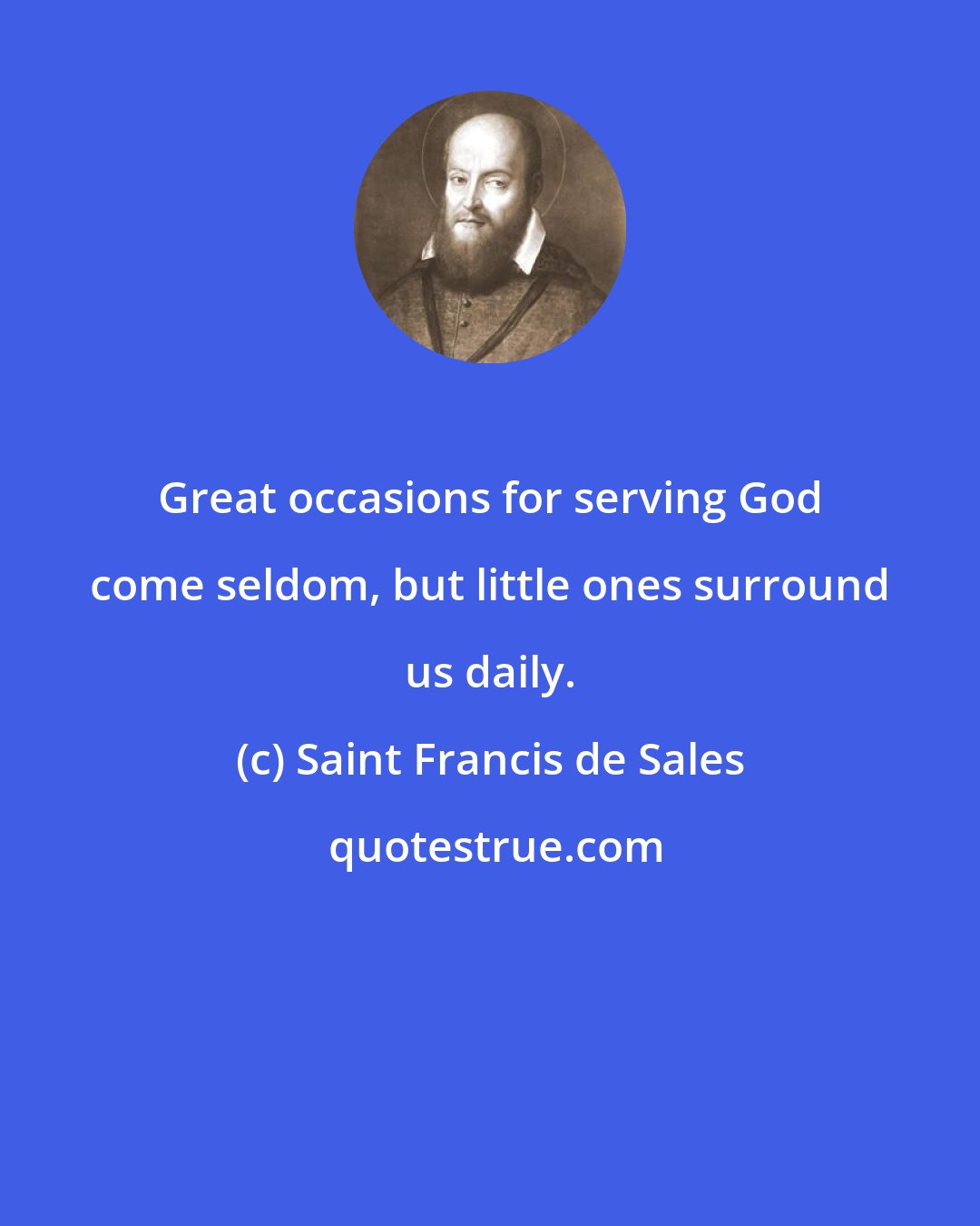 Saint Francis de Sales: Great occasions for serving God come seldom, but little ones surround us daily.