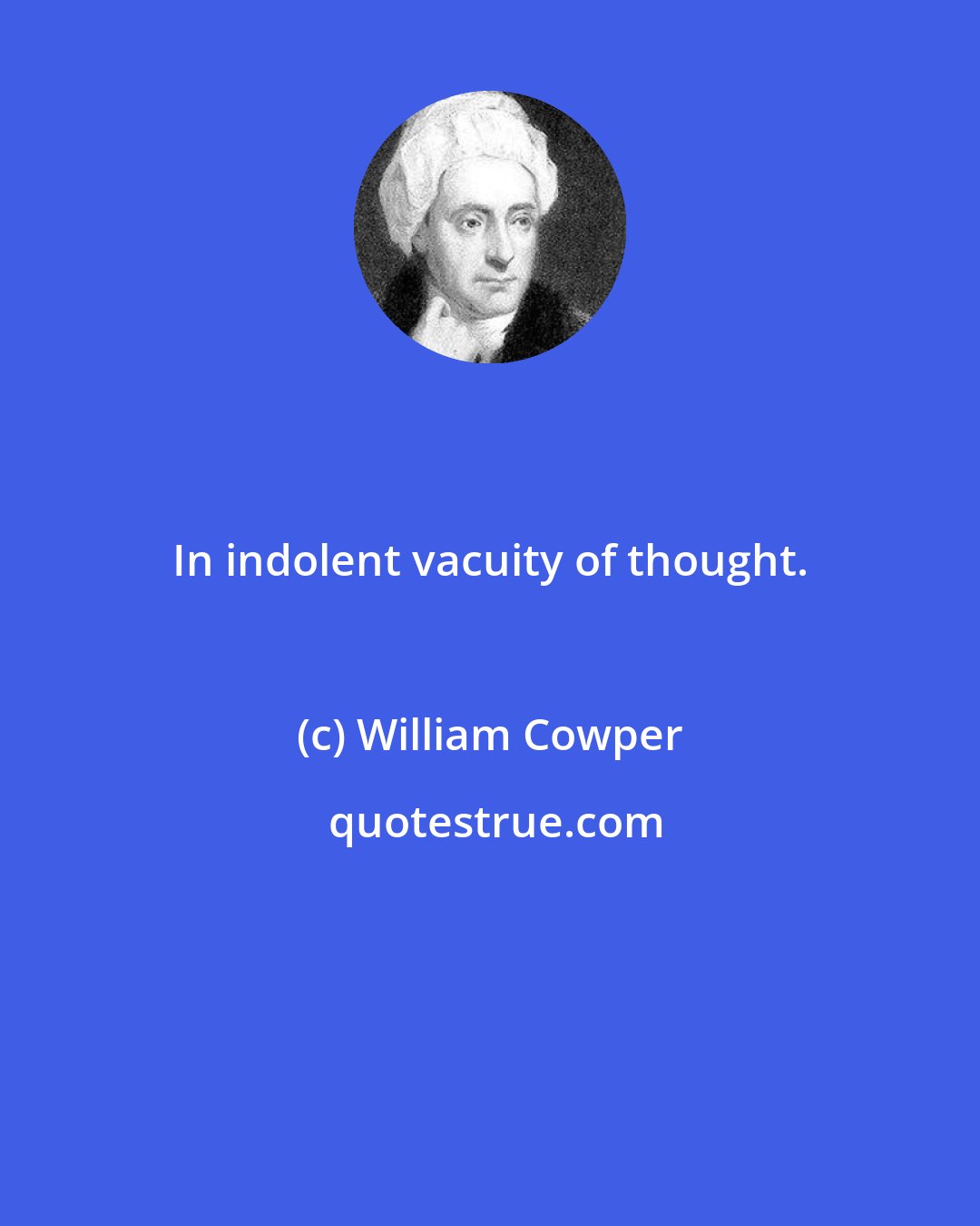 William Cowper: In indolent vacuity of thought.