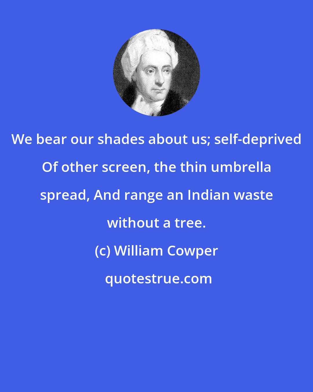 William Cowper: We bear our shades about us; self-deprived Of other screen, the thin umbrella spread, And range an Indian waste without a tree.