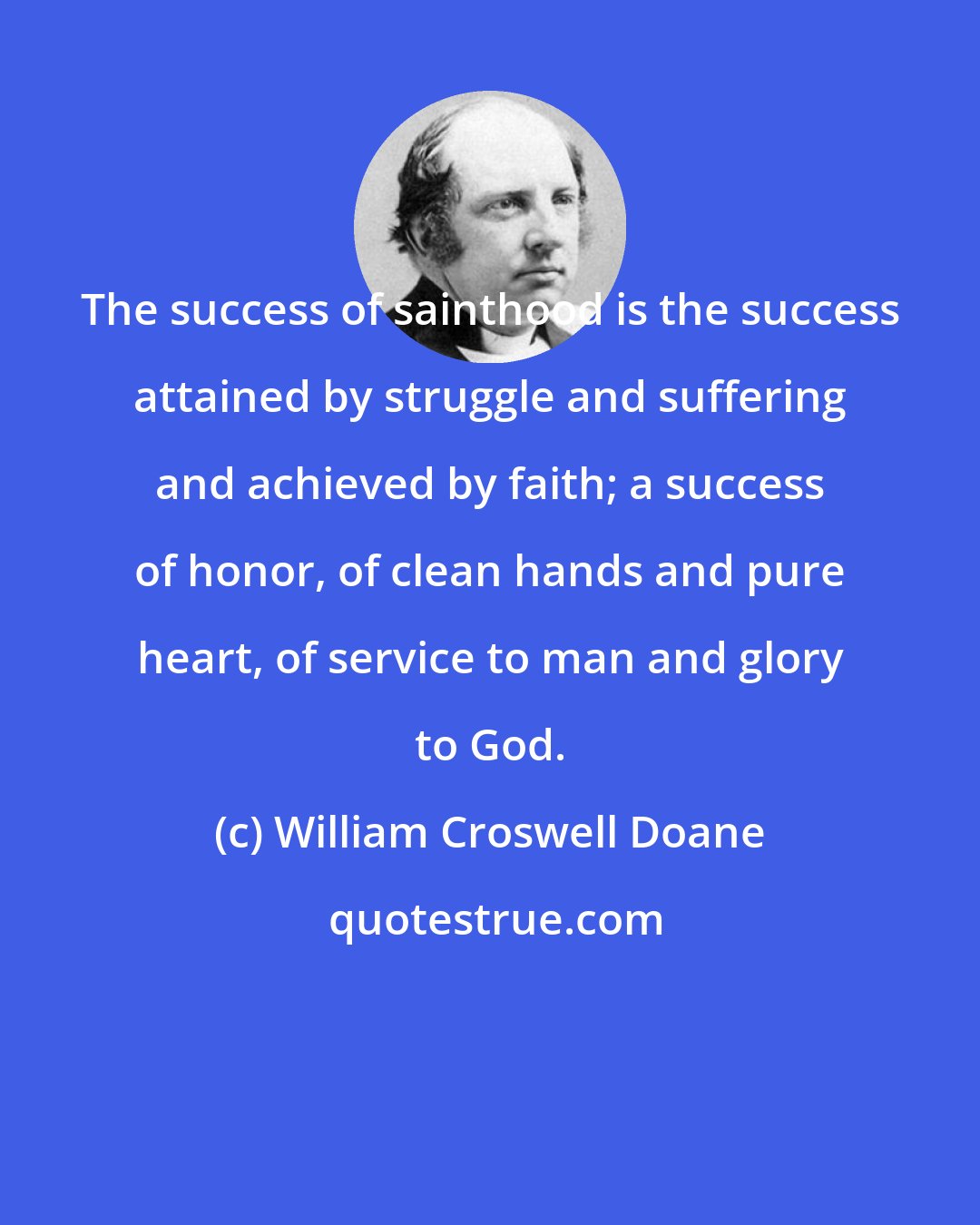 William Croswell Doane: The success of sainthood is the success attained by struggle and suffering and achieved by faith; a success of honor, of clean hands and pure heart, of service to man and glory to God.