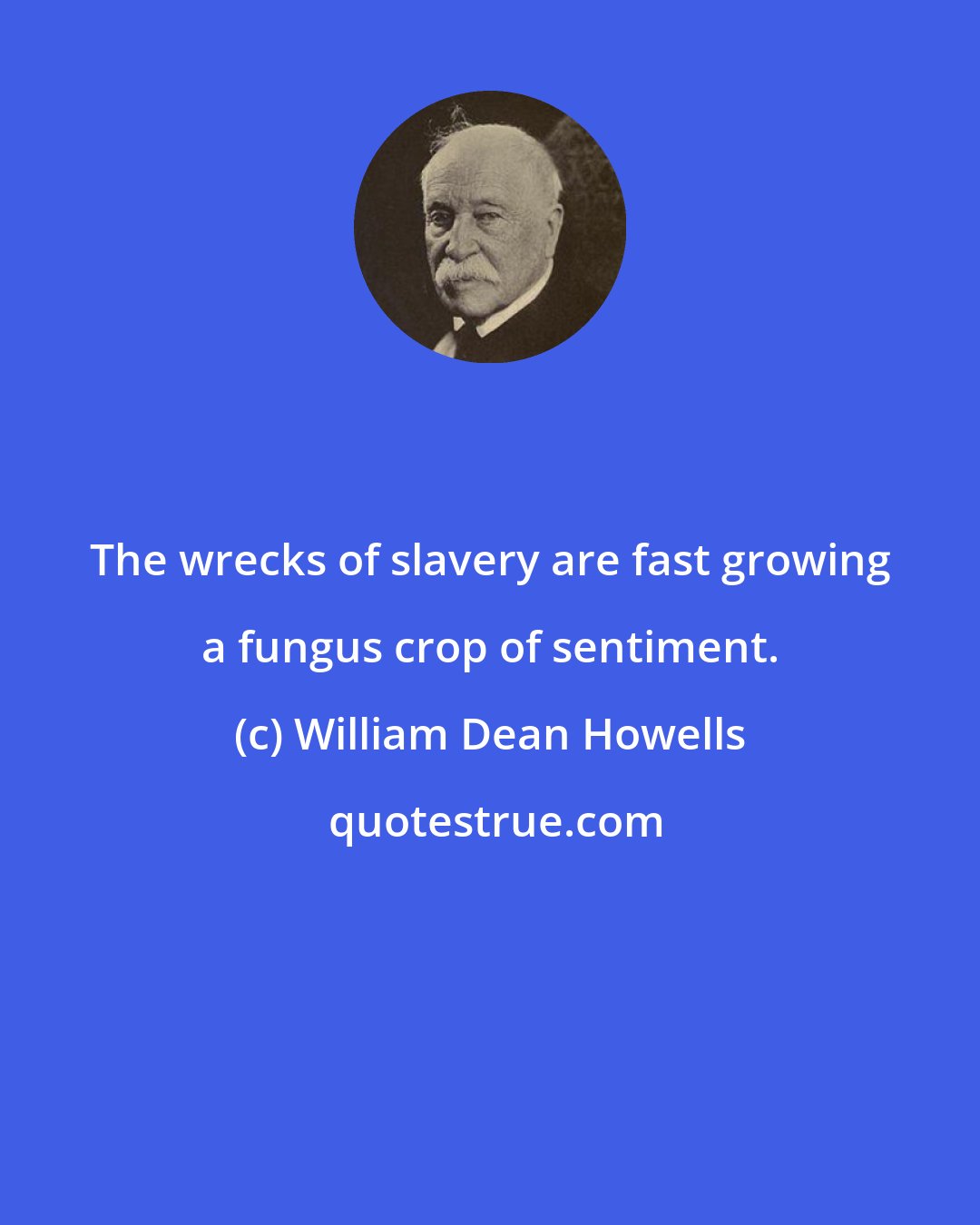 William Dean Howells: The wrecks of slavery are fast growing a fungus crop of sentiment.