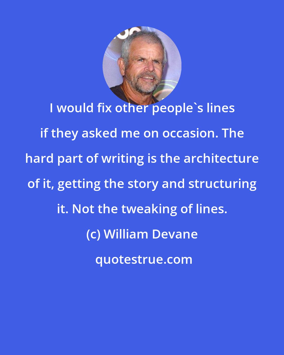 William Devane: I would fix other people's lines if they asked me on occasion. The hard part of writing is the architecture of it, getting the story and structuring it. Not the tweaking of lines.