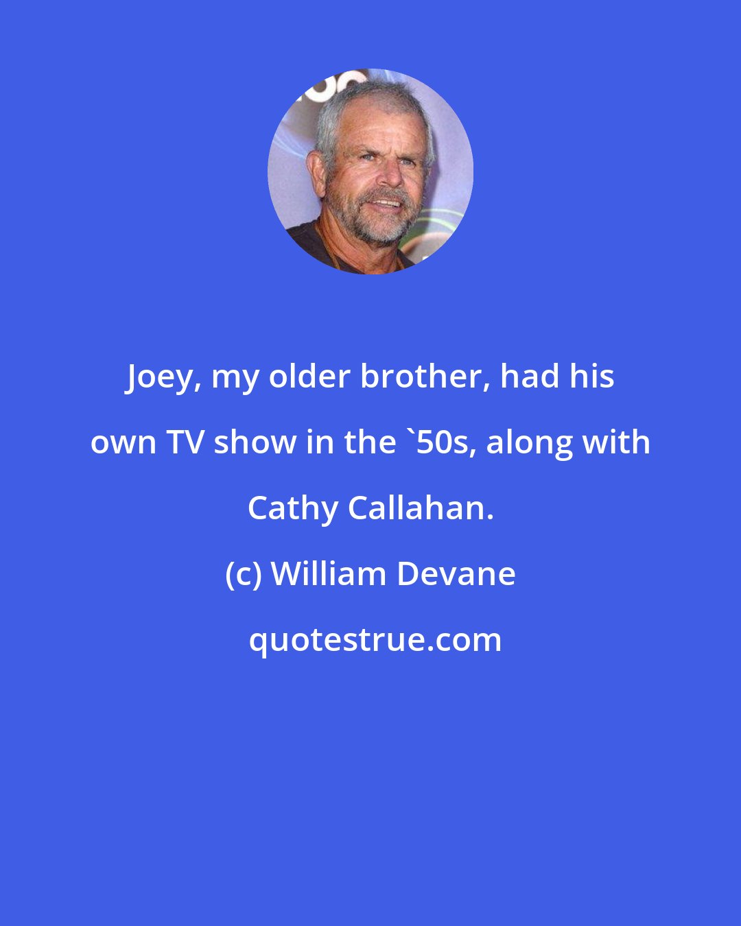 William Devane: Joey, my older brother, had his own TV show in the '50s, along with Cathy Callahan.