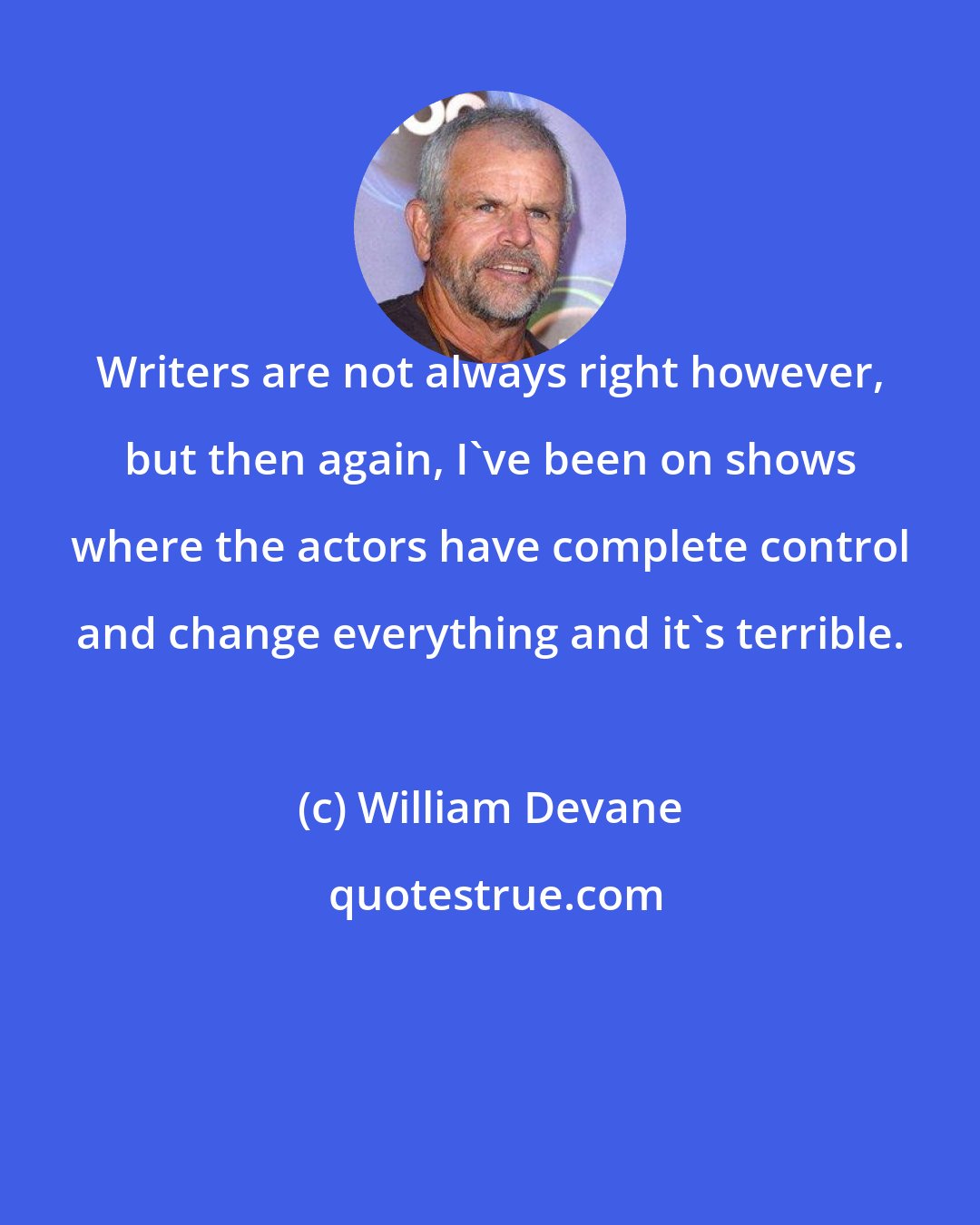William Devane: Writers are not always right however, but then again, I've been on shows where the actors have complete control and change everything and it's terrible.