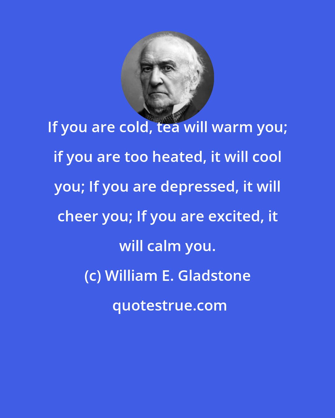 William E. Gladstone: If you are cold, tea will warm you; if you are too heated, it will cool you; If you are depressed, it will cheer you; If you are excited, it will calm you.