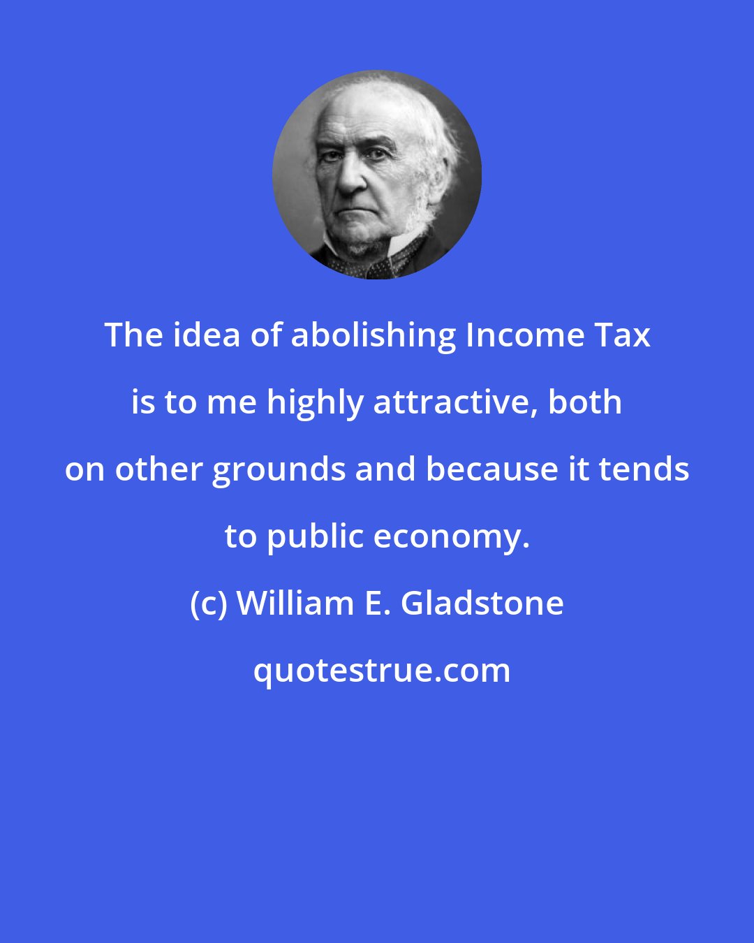 William E. Gladstone: The idea of abolishing Income Tax is to me highly attractive, both on other grounds and because it tends to public economy.