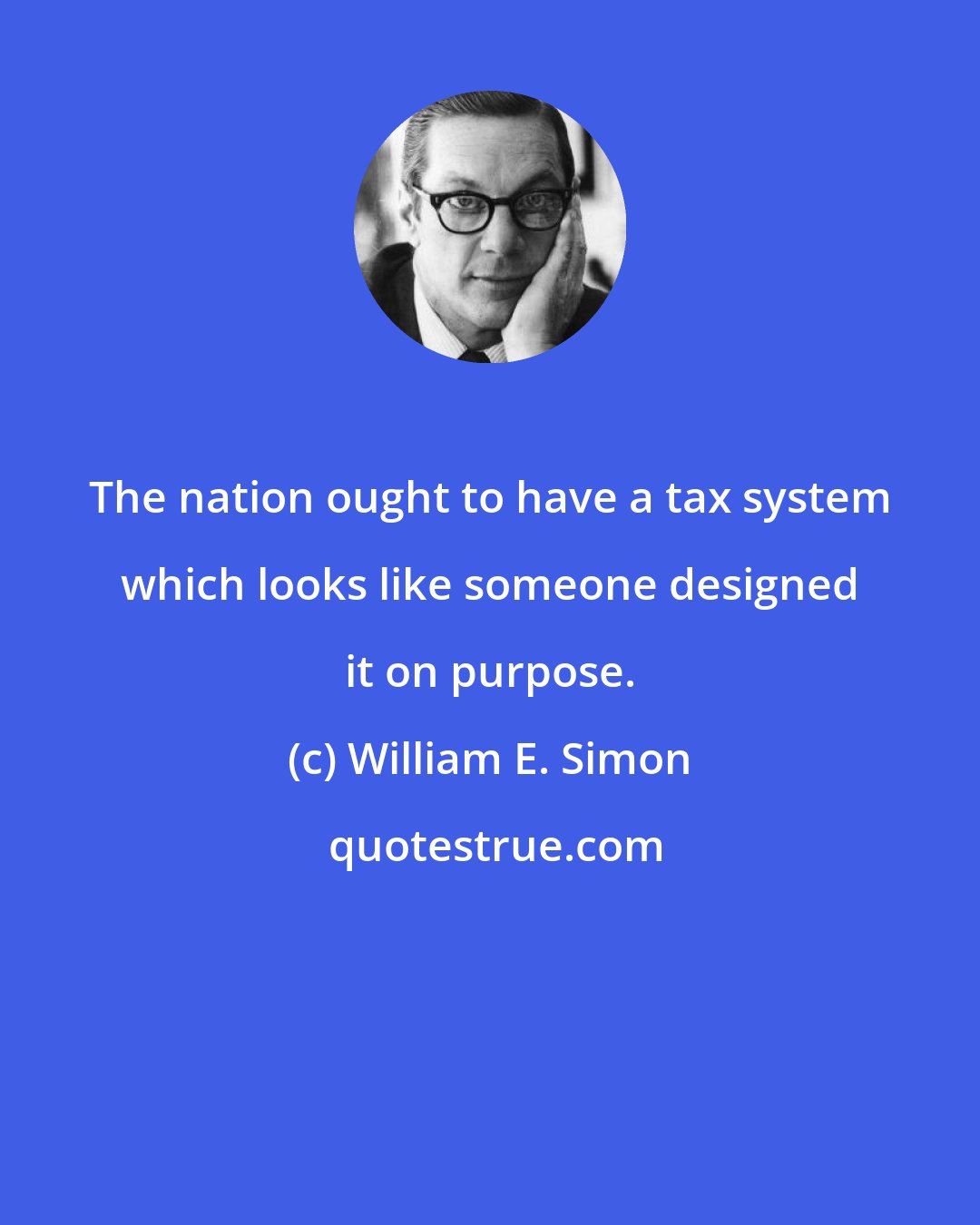William E. Simon: The nation ought to have a tax system which looks like someone designed it on purpose.