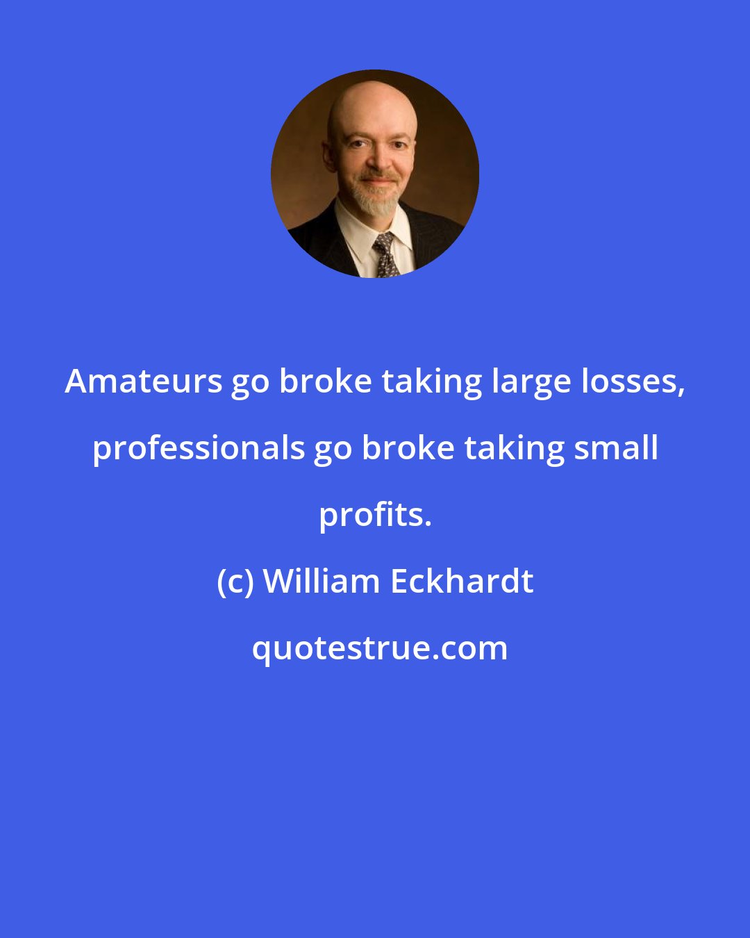 William Eckhardt: Amateurs go broke taking large losses, professionals go broke taking small profits.