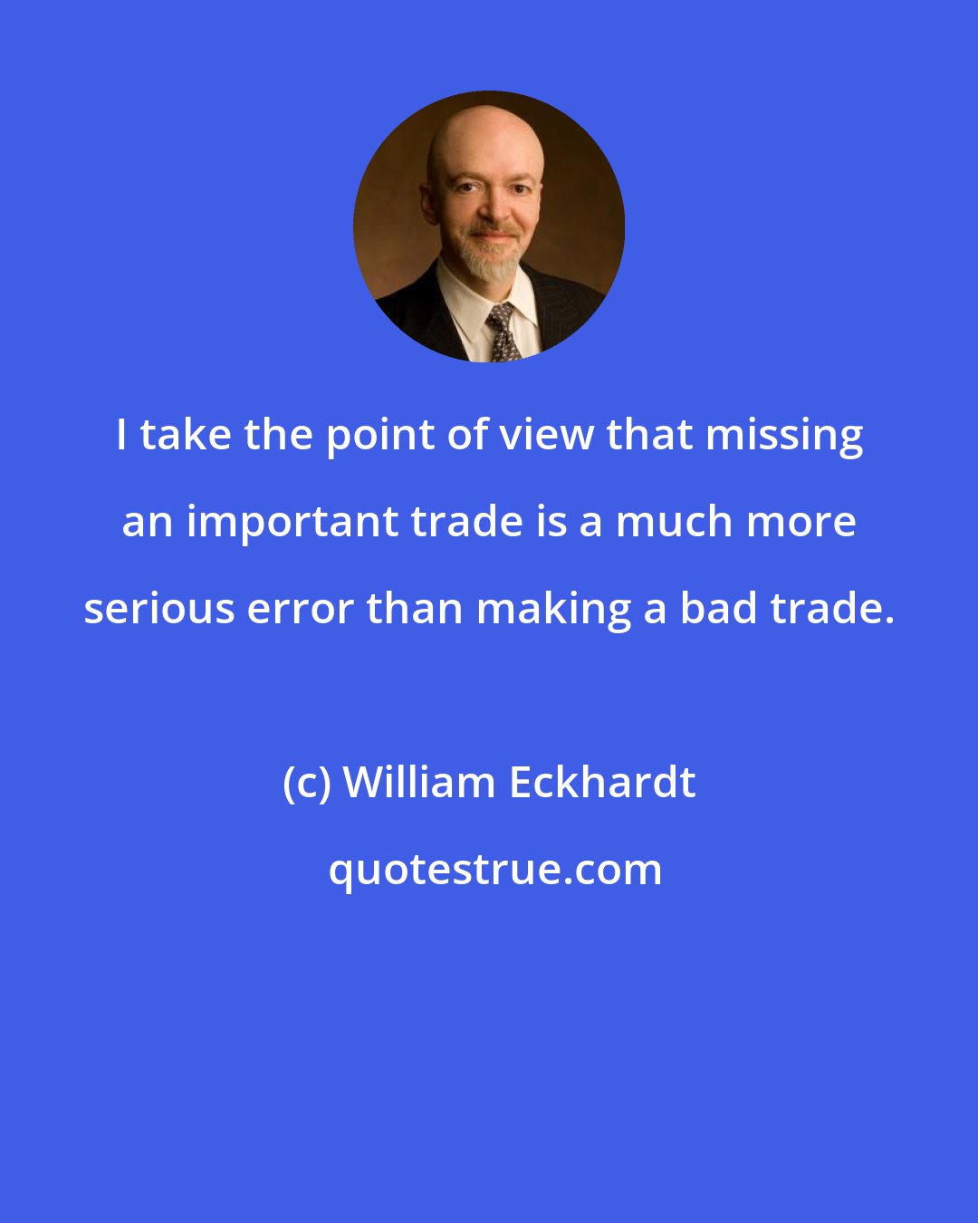 William Eckhardt: I take the point of view that missing an important trade is a much more serious error than making a bad trade.