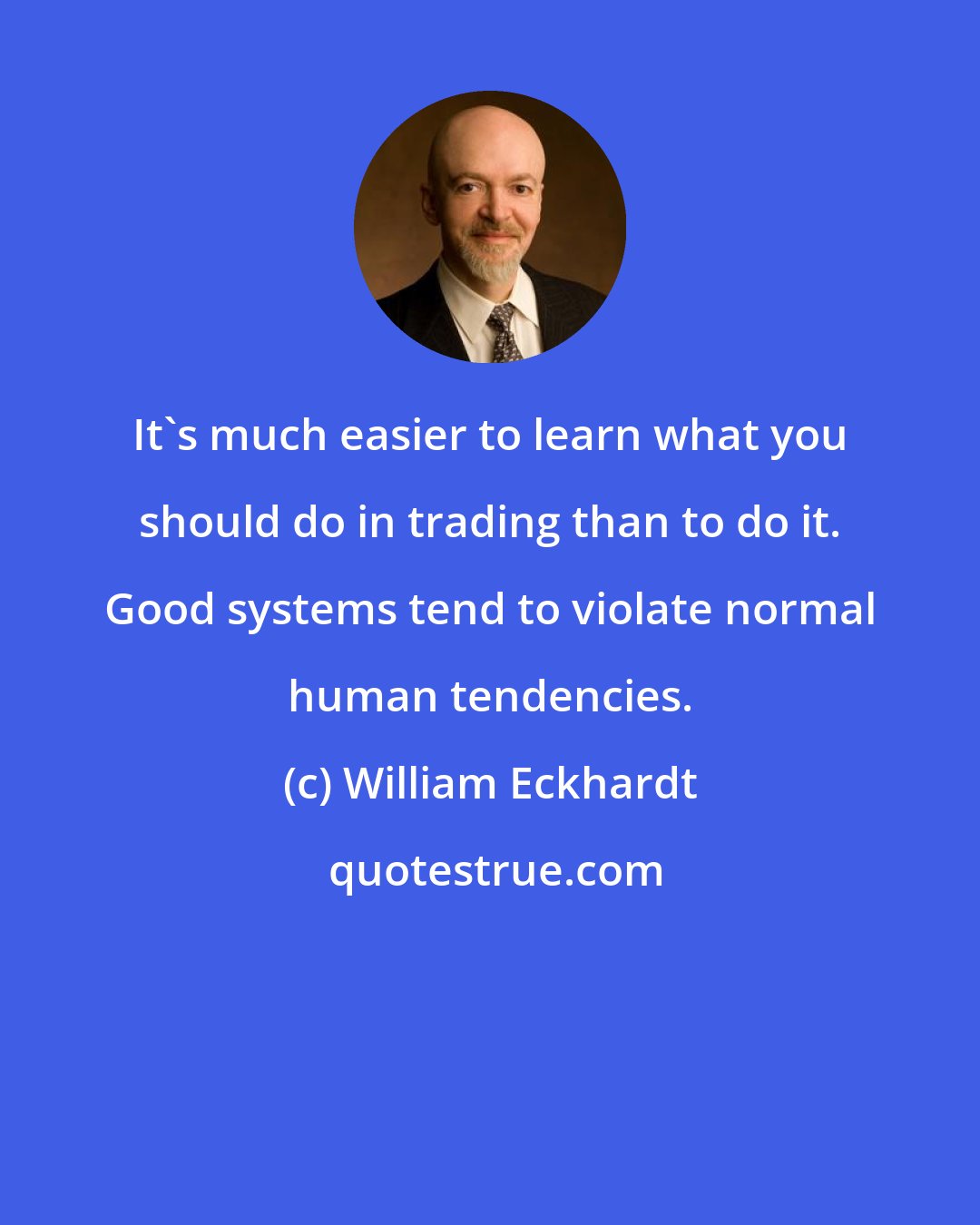 William Eckhardt: It's much easier to learn what you should do in trading than to do it. Good systems tend to violate normal human tendencies.