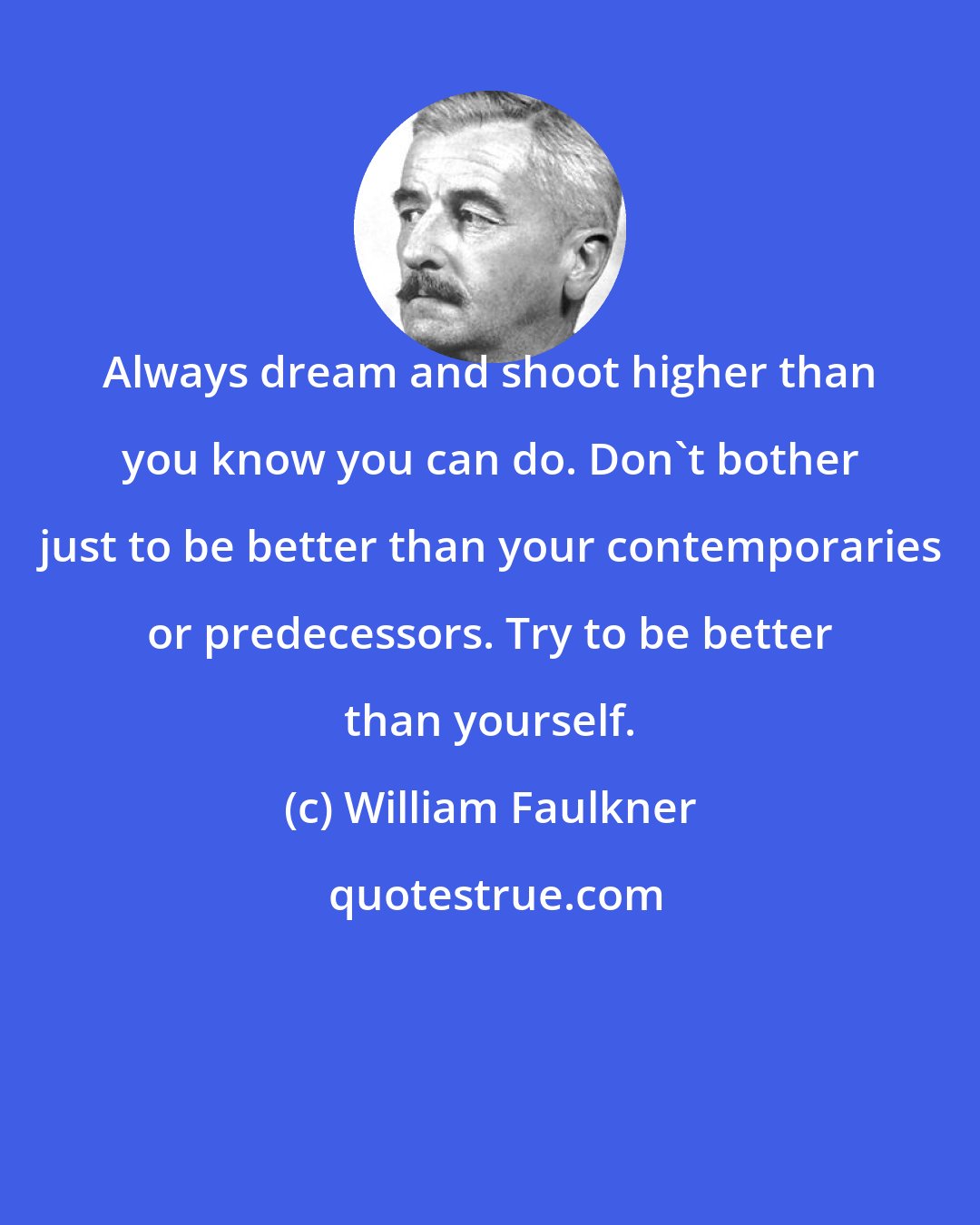 William Faulkner: Always dream and shoot higher than you know you can do. Don't bother just to be better than your contemporaries or predecessors. Try to be better than yourself.