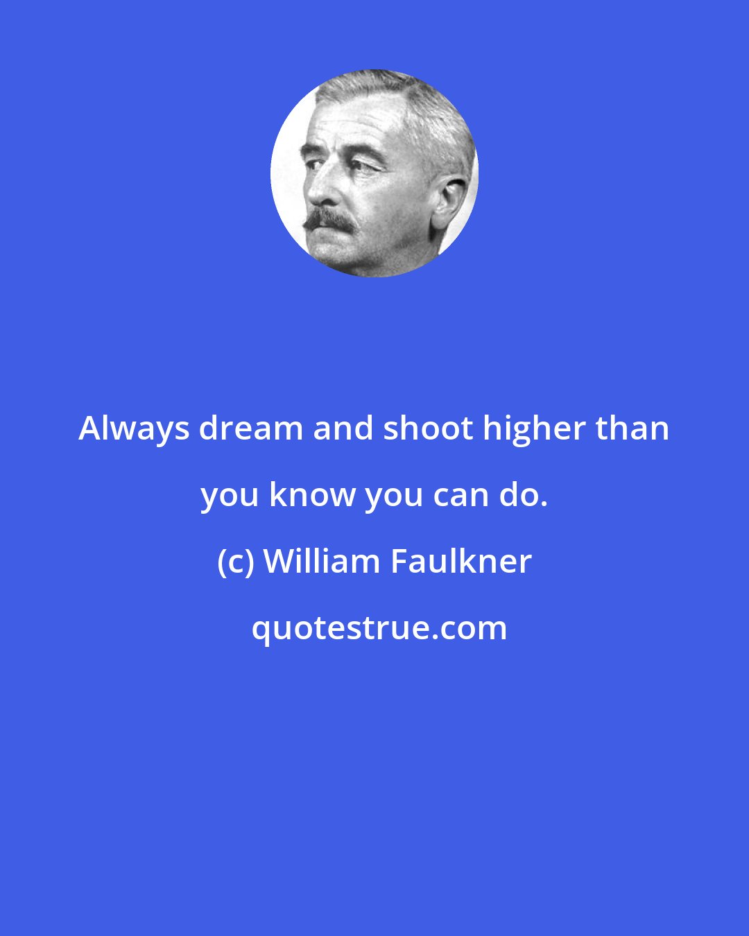 William Faulkner: Always dream and shoot higher than you know you can do.