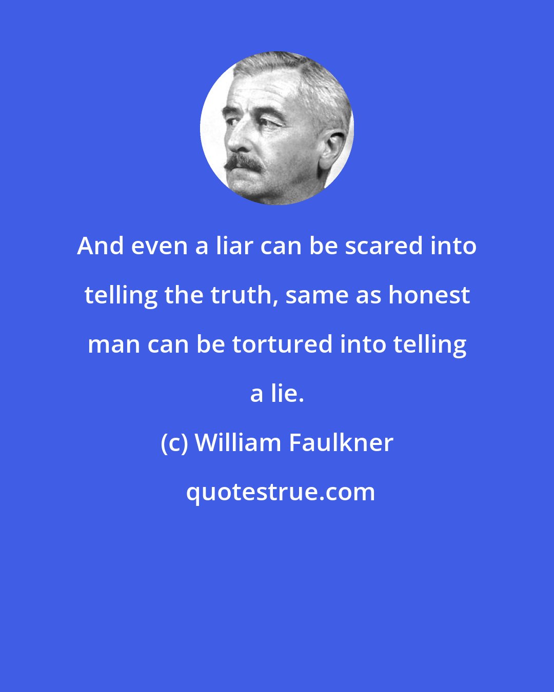 William Faulkner: And even a liar can be scared into telling the truth, same as honest man can be tortured into telling a lie.