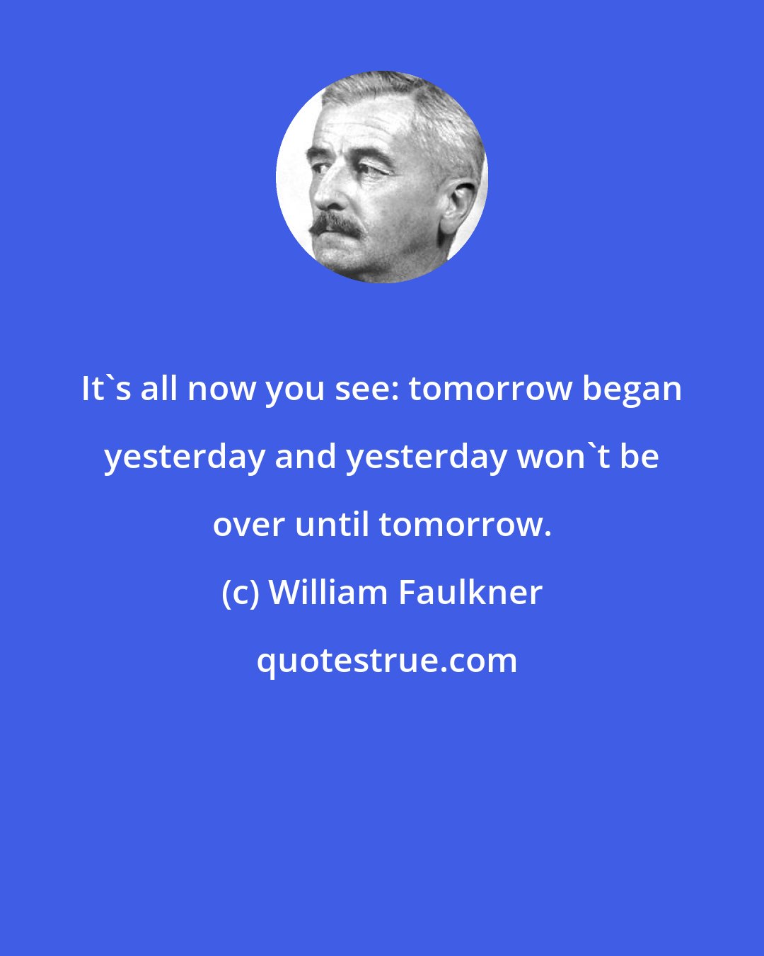 William Faulkner: It's all now you see: tomorrow began yesterday and yesterday won't be over until tomorrow.