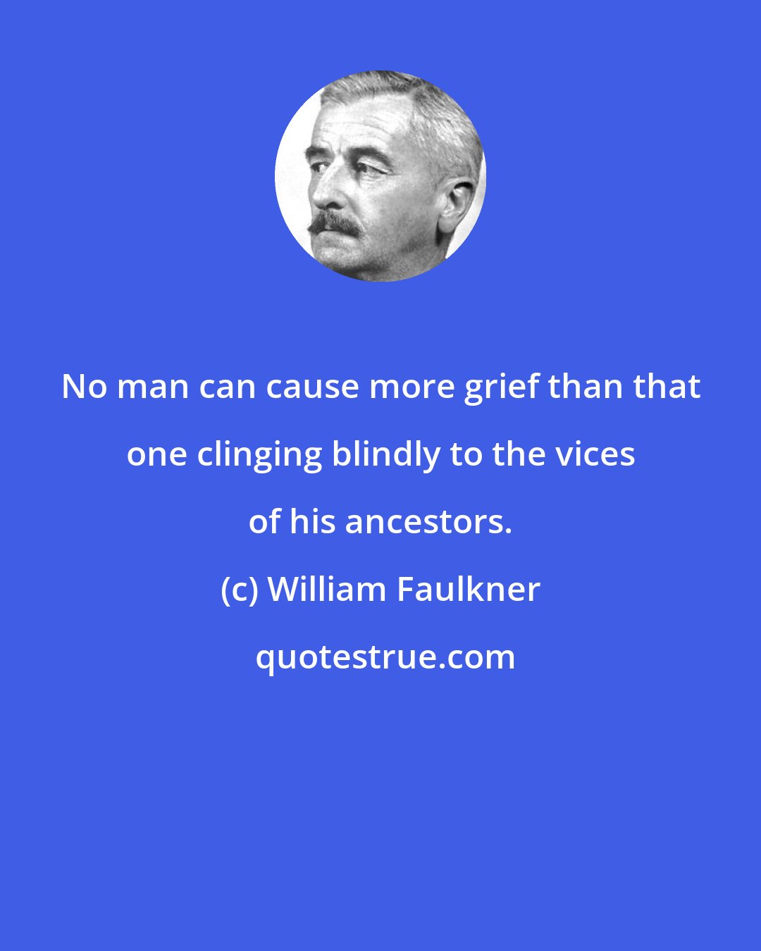 William Faulkner: No man can cause more grief than that one clinging blindly to the vices of his ancestors.