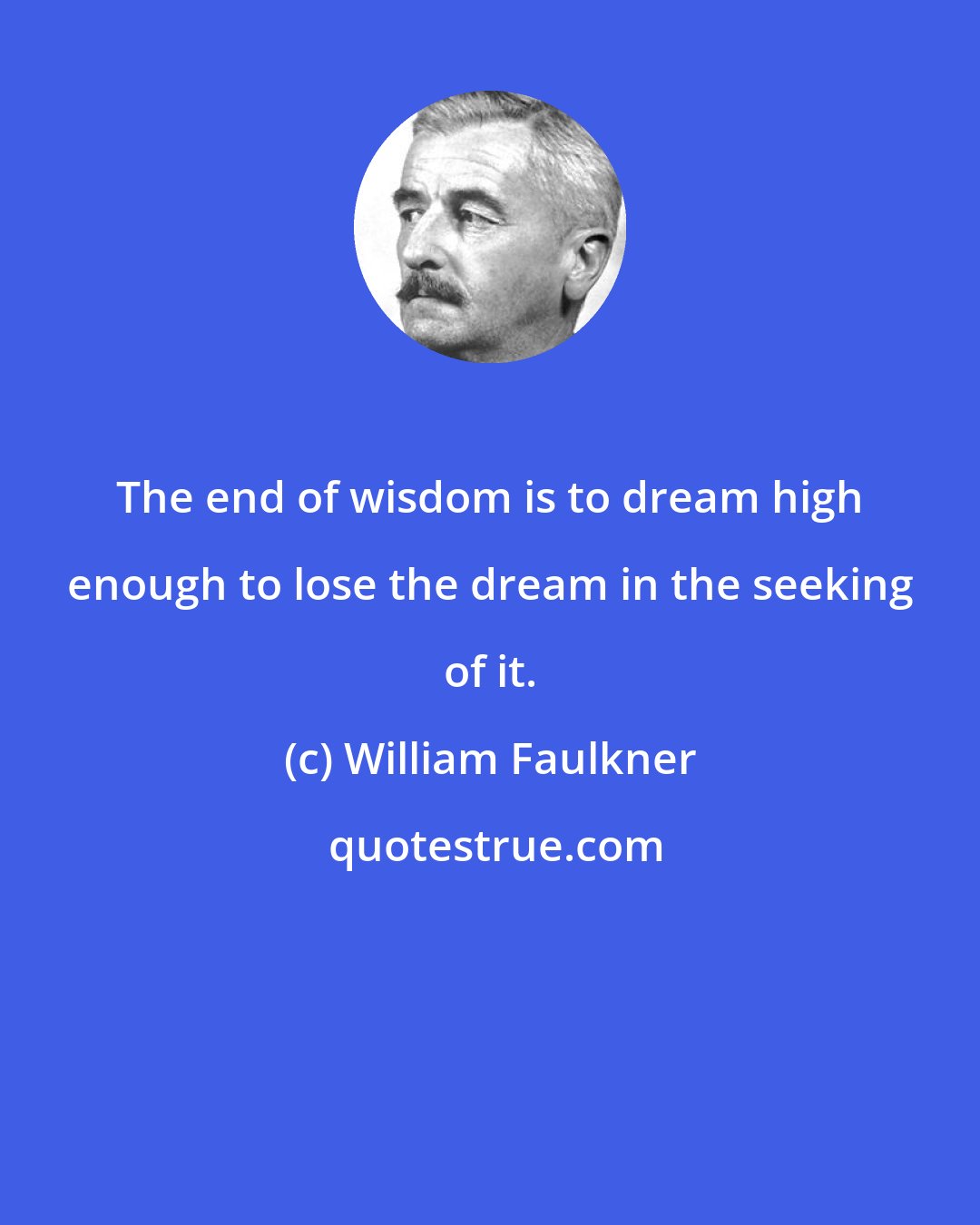 William Faulkner: The end of wisdom is to dream high enough to lose the dream in the seeking of it.