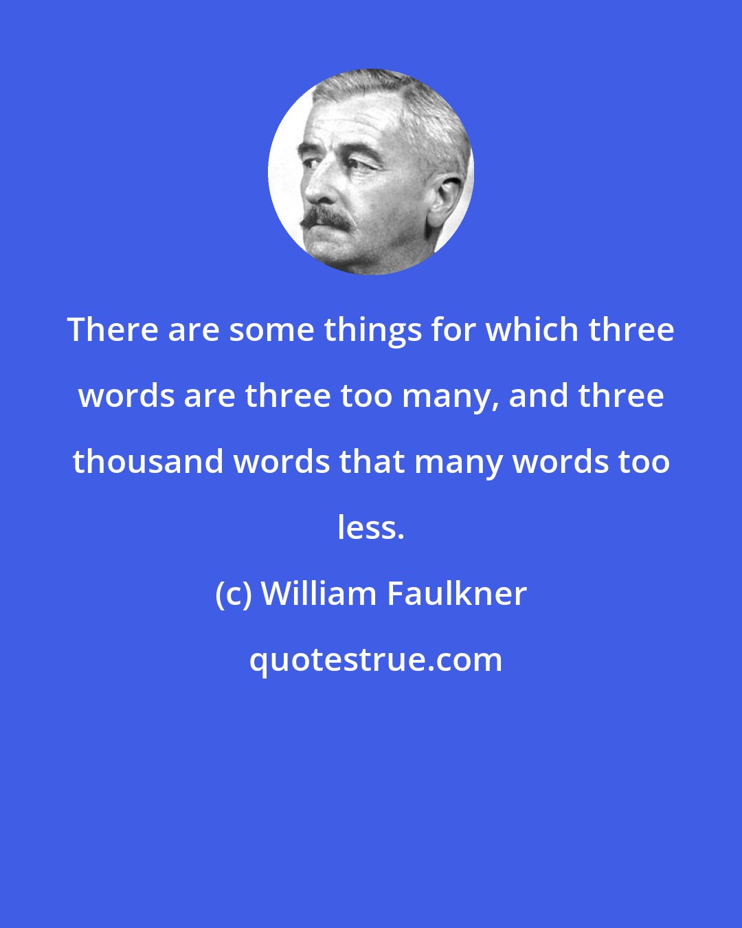 William Faulkner: There are some things for which three words are three too many, and three thousand words that many words too less.