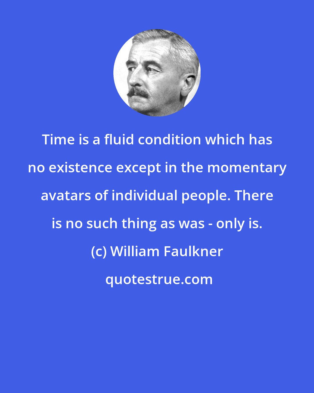 William Faulkner: Time is a fluid condition which has no existence except in the momentary avatars of individual people. There is no such thing as was - only is.