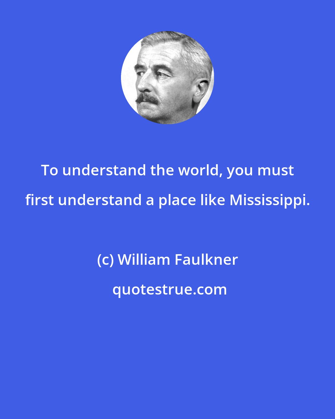 William Faulkner: To understand the world, you must first understand a place like Mississippi.