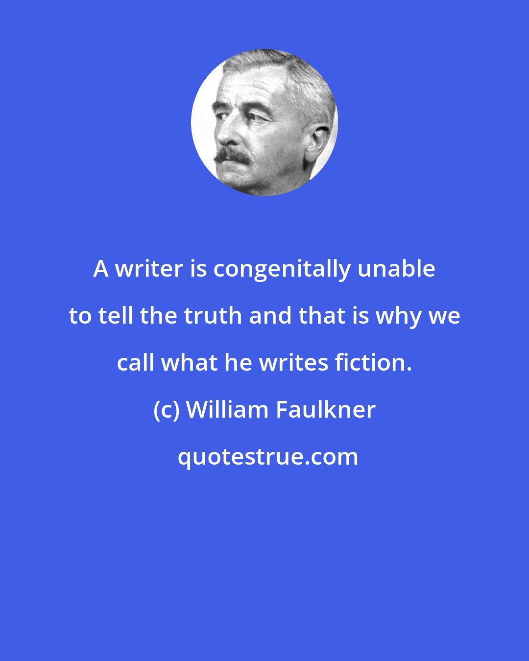 William Faulkner: A writer is congenitally unable to tell the truth and that is why we call what he writes fiction.