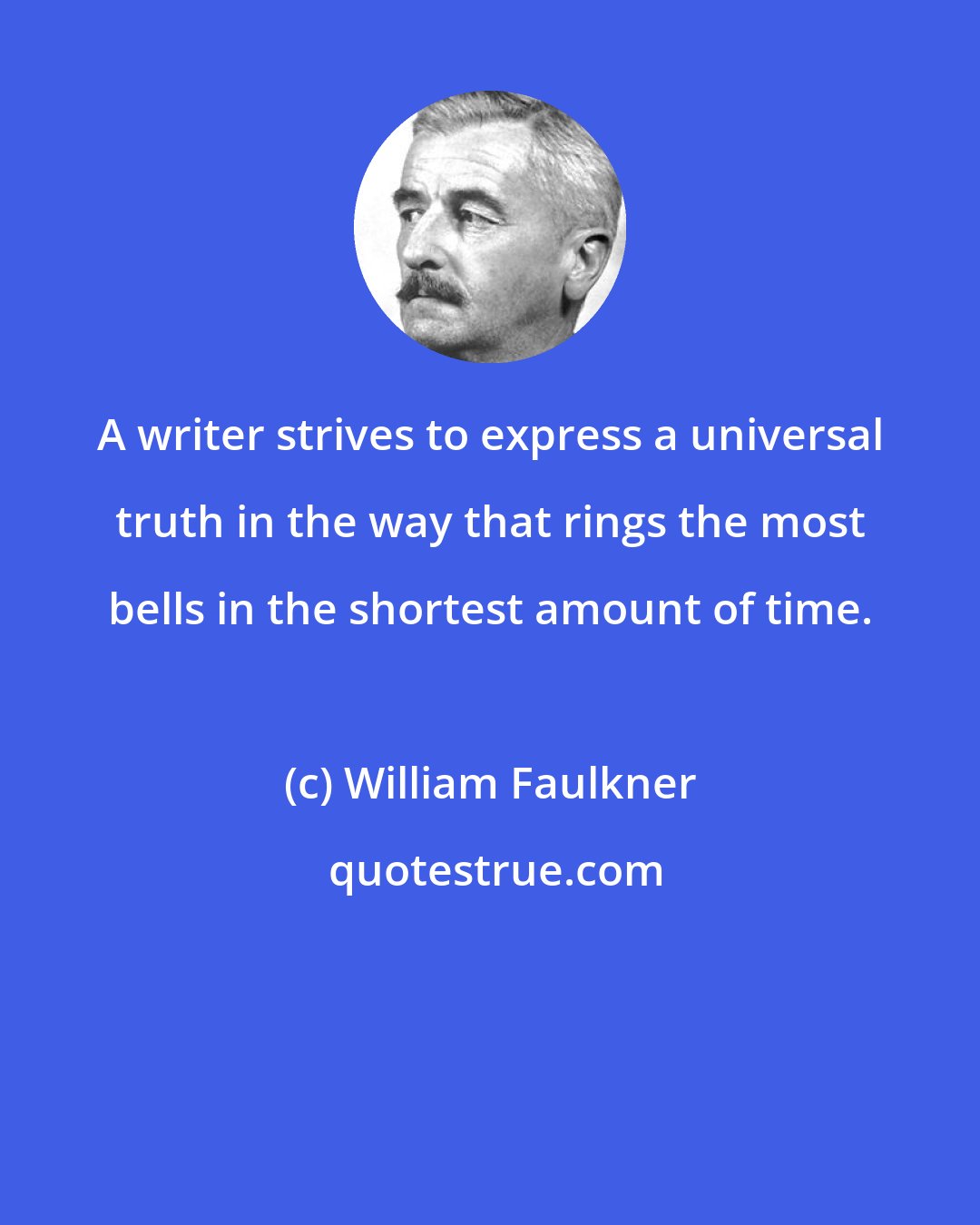 William Faulkner: A writer strives to express a universal truth in the way that rings the most bells in the shortest amount of time.