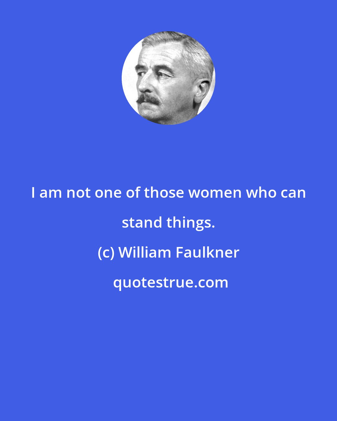 William Faulkner: I am not one of those women who can stand things.