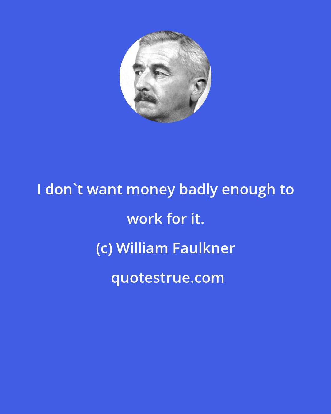 William Faulkner: I don't want money badly enough to work for it.