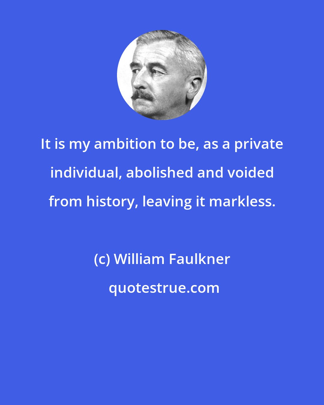 William Faulkner: It is my ambition to be, as a private individual, abolished and voided from history, leaving it markless.