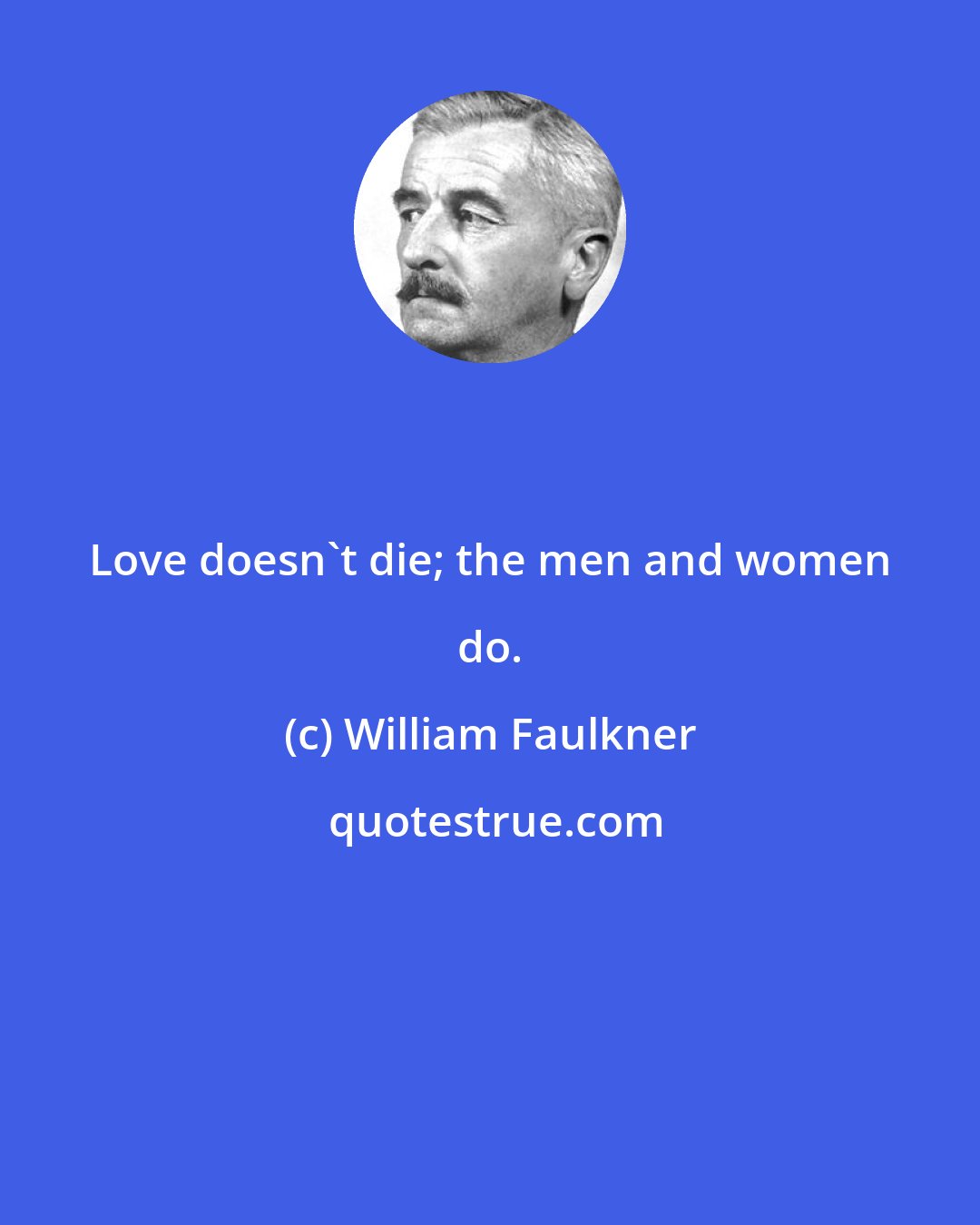 William Faulkner: Love doesn't die; the men and women do.