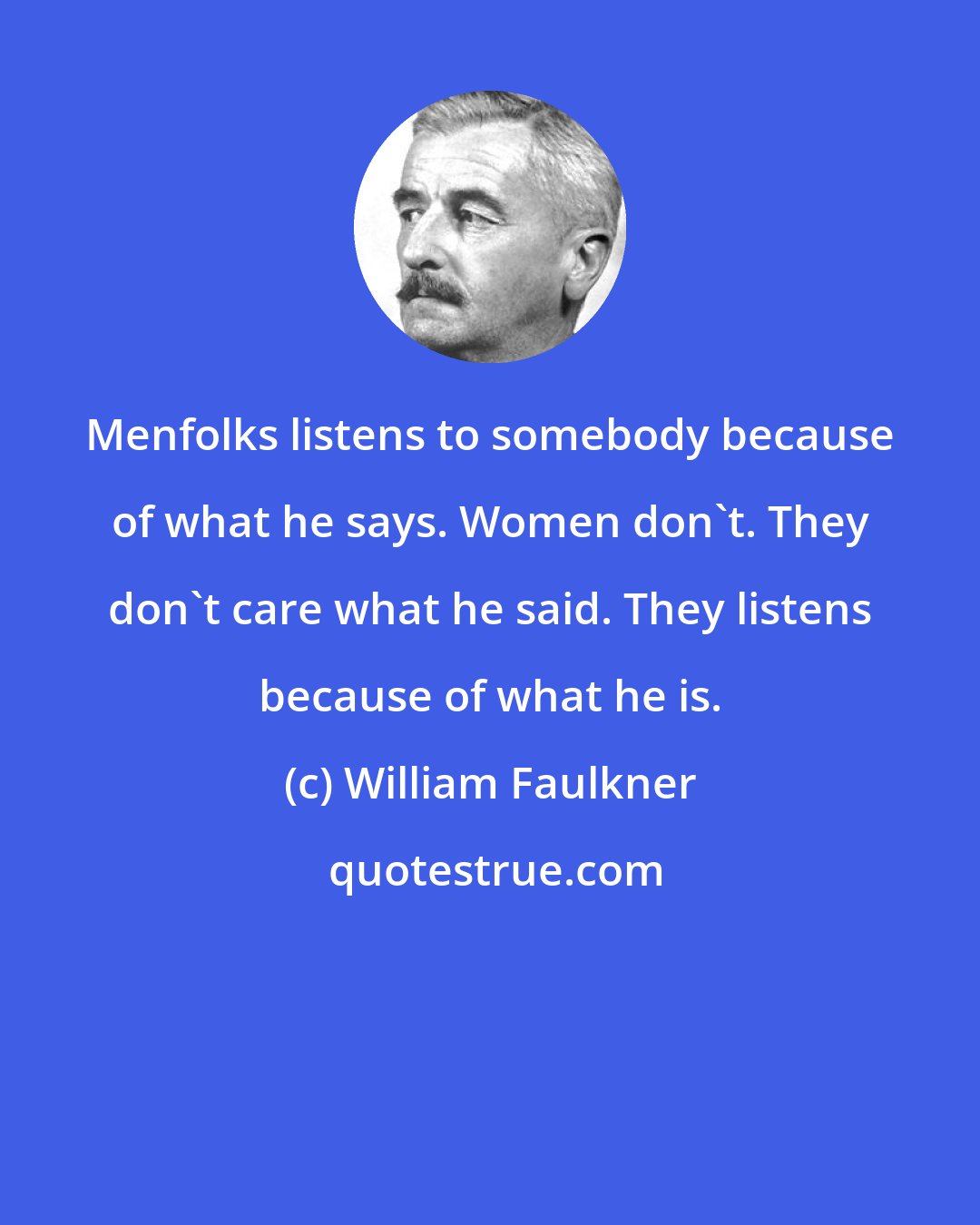 William Faulkner: Menfolks listens to somebody because of what he says. Women don't. They don't care what he said. They listens because of what he is.